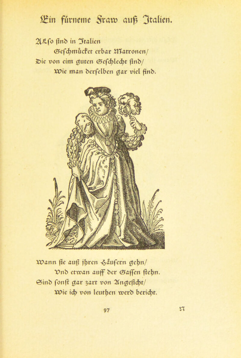fHin furneme Svatü auf? 3talterw 2t£fo flnb in Italien d?ef4>murfct erbar tttatronen/ £>ie von eint cfuten (Bicf4>led?t (Inb/ XPie man berfelben $ar viel ftnb. XDann fle auf* jtyren Käufern $cl)n/ X>nb ettvan auff ber <25affen fteljn. ^inb fonji #ar sart von 2(n0efid?t/ Xüie id> von lernten tverb bericht. n