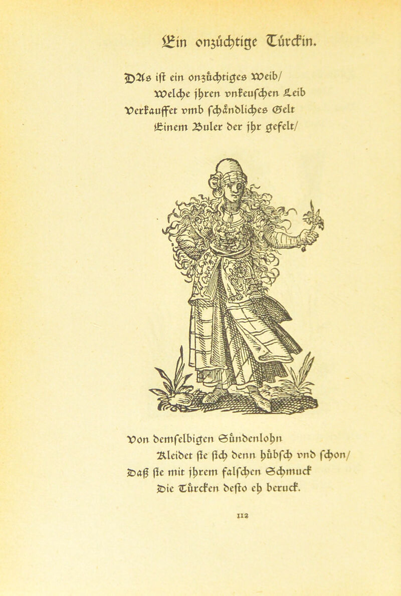 j£m onjüc^tige Cüvcftn. ift ein on$ad}ti$ee XDeib/ Xüeld>e j^ren tm£eufeiert Äeib VerJauffet rmb fd>anblid?e0 ©eit Ißinem Äuler ber j£>r gefeit/ Von bentfclbicfen Sunbenlo^n Äleibet fle flc^ beim ljubfeb mb febon/ JD<10 fle mit j^rem fallen @4>mucf JDie Curcfen bcflo e£ beruef.