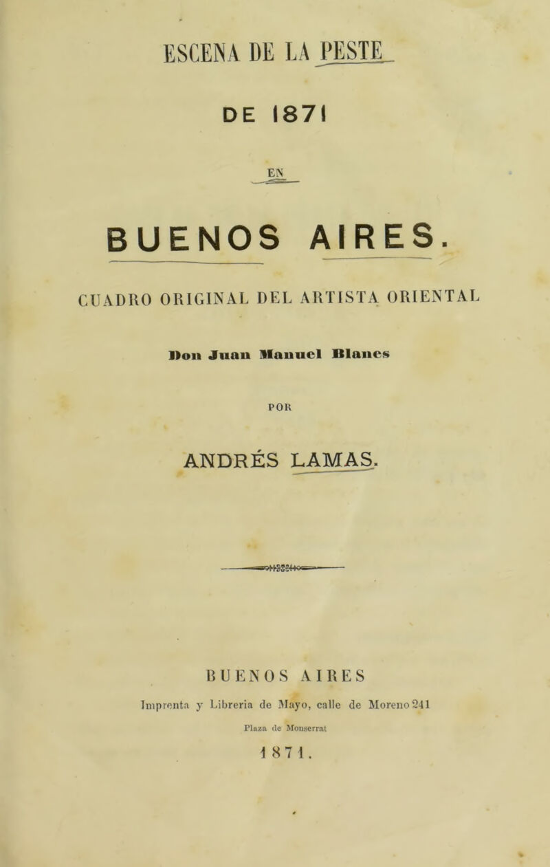 DE 1871 BUENOS AIRES. CUADIiO ORIGINAL DEL ARTISTA ORIENTAL Dou Juan Mnmicl Blancs POR ANDRÉS LAMAS. ~-rai?»SS ' BUENOS AIRES ímprenta y Libreria de Mayo, calle de Moreno 241 Plazft de Monscrrat 18 7 1. %