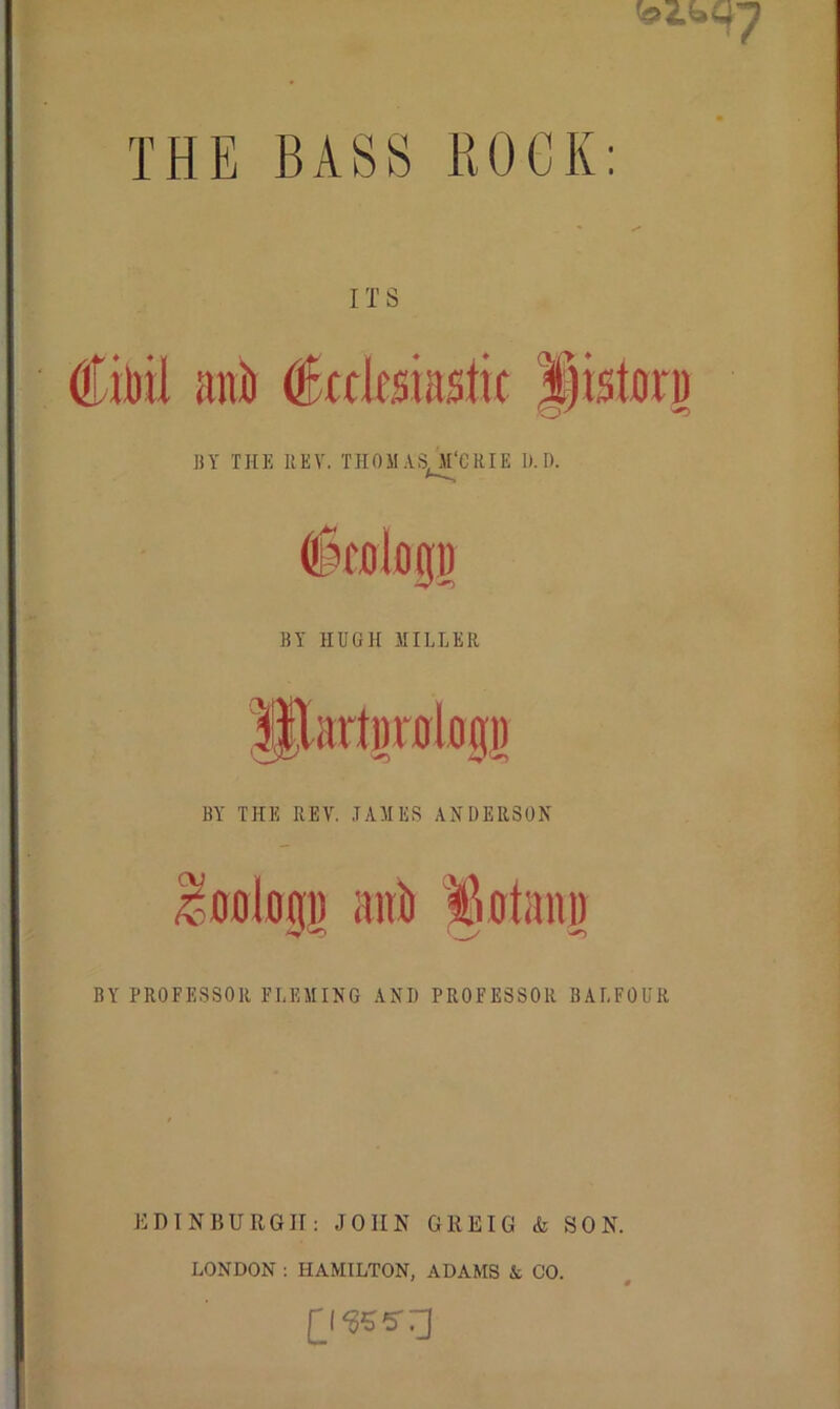THE BASS BOCK: ITS Cibil anb BY THE REV. THOM AS M‘CRIE l). D. BY HUGH MILLER BY THE REV. JAMES ANDERSON Mjop anb tVotann \ y BY PROFESSOR FLEMING AND PROFESSOR BALFOUR EDINBURGH: JOHN GREIG & SON. LONDON : HAMILTON, ADAMS A CO. £IS55TJ