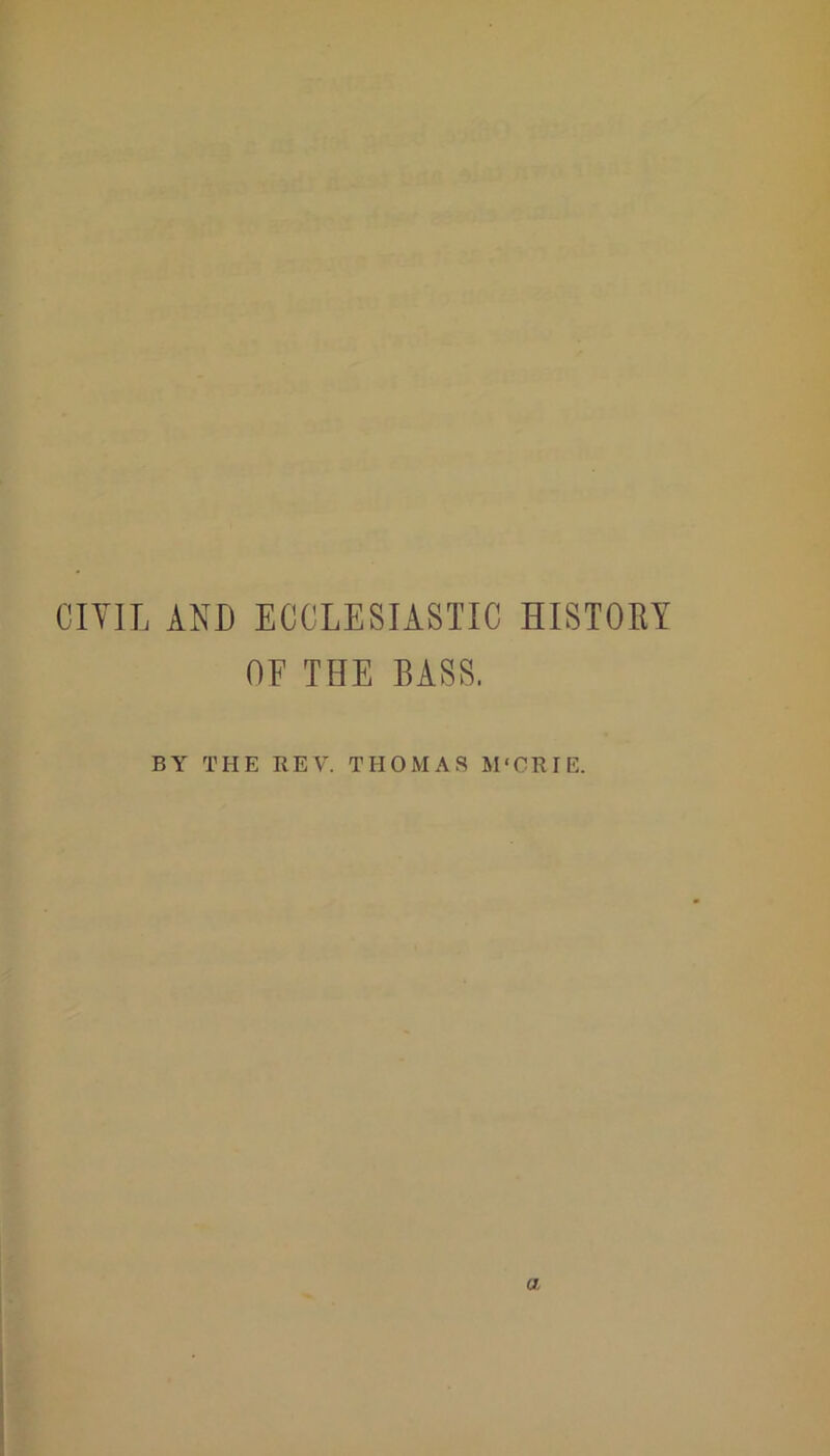 CIVIL AND ECCLESIASTIC HISTORY OE THE BASS. BY THE REV. THOMAS M'CRIE.