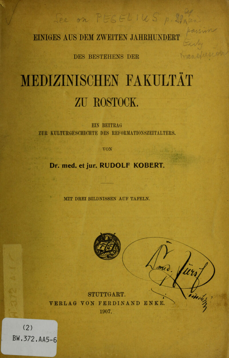 EINIGES AUS DEM ZWEITEN JAHRHUNDERT DES BESTEHENS DER MEDIZINISCHEN FAKULTÄT ZU ROSTOCK. EIN BEITRAG ZUR KULTURGESCHICHTE DES REFORMATIONSZEITALTERS. VON Dr. med. et jur. RUDOLF KOBERT. MIT DREI BILDNISSEN AUF TAFELN. (2) BW.372.AA5-6