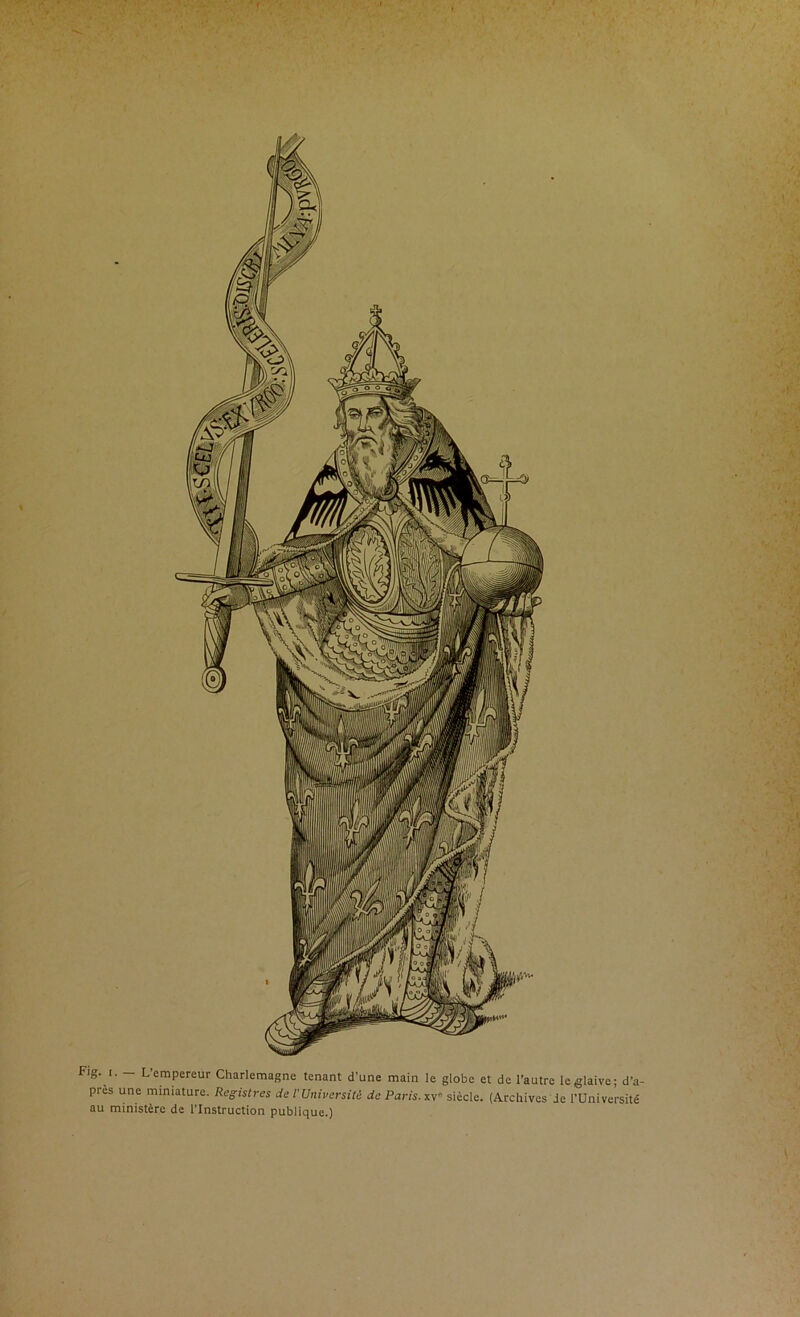 Fig I. Lempereur Charlemagne tenant d’une main le globe et de l’autre leglaive; d’a- pres une miniature. Reg;istres de r Université de Paris, xv siècle. (Archives Je l'Université au ministère de l'Instruction publique.)