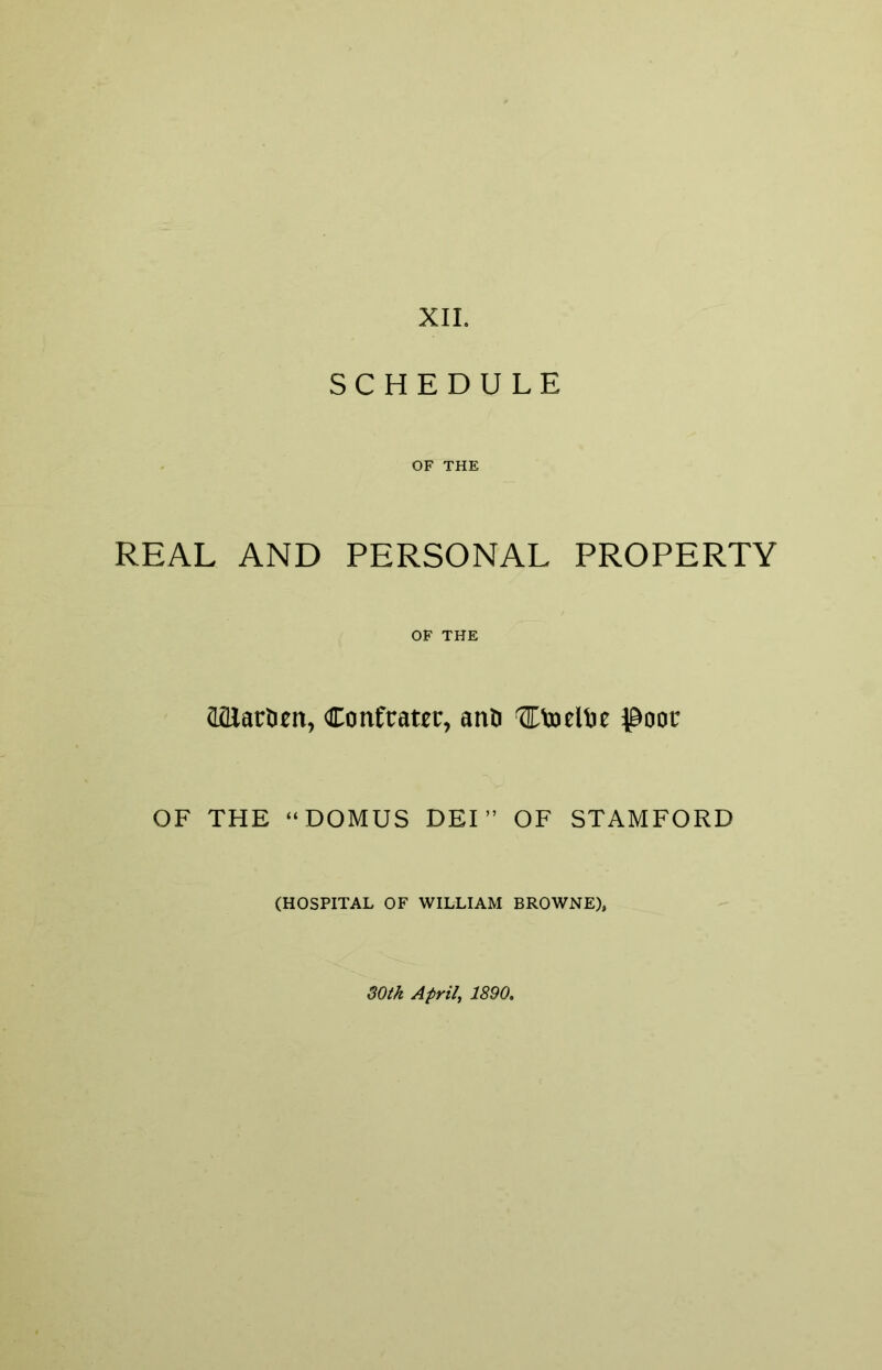 XII. SCHEDULE OF THE REAL AND PERSONAL PROPERTY OF THE aillartieit, Co nf cater, ano 'CtoelOe poor OF THE “DOMUS DEI” OF STAMFORD (HOSPITAL OF WILLIAM BROWNE), 80th April, 1890.