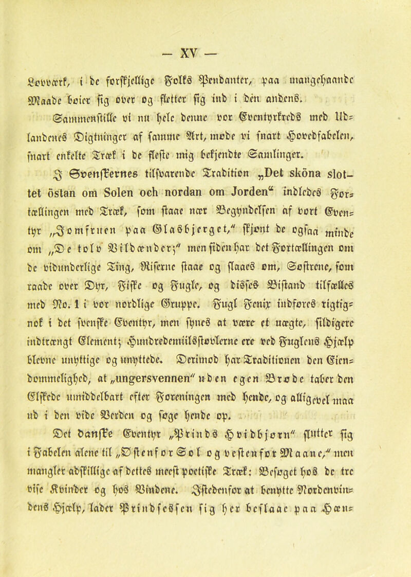 Sci'i'ccrf, t bc forff’ifKjgc ^cnbantfr, :(.'aa mangfr/flanbc røaabc tiøifc ftg oijfr og flrttcr fig tnb i bén anbcng. Sammcnfiittc »i mt (;ctc bcnnc i>ot ©umt^rfrcbg mcb Ub= lanbmfg ©igtningct af fommc 5trt, niob? vi fnart «giovcbfabclcii, fnart cnfcitc Strccf i bc ficjic mig ('cfjcnbte «Somtingcr. ^ Øt>efi(Verne6 titfvarcnbc S^rabition „Det skona slot- tet ostan om Solen och nordan om Jorden“ inbicbcg ^ors tæQingcii mcb S^ræf, fem flaac mtr Stcgvnbclfcn (if vert ©eciis t^r øm fruen ^an ®Ia§6jcrgct/ flfjønt bc ogfnn om „®c tølo 93ilbccnbcf/' menfibent^ar bet g-ørterttingen om bc vibimbcrligc Smg, fHiferne flaae og flaacS om, øoflrcnc, forn raabe over ®i;r, fyif^c og 09 bi§fc§' Siiflanb tilfccKcé mcb 9?o. 1 i vor norbligc ®tuf)^.'c. fyugl mbforcé rigtigs ncf i bet fvcnfPc 6vcntt>r, men f^neå ot vrcre et uergte, fitbigerc inbtreengt (Slcmcnt^ ipnnbrcbemiilSflovternc ere veb f^-ngtenS blcvnc unyttige og nn^ttebe. ©erimob f;ar Srabitionen ben (Sirns bommetig(;cb, at „ungersvennen nb en egen Srobe taber ben ©IfPcbc nmibbetbart efter f^oreningen mcb ^;cnbc, og ottigeijcfintirt nb i ben vibc 93crbcn og foge tjenbc of). ®et &anffe ©venter „^tinbé t^vibbforn fl»ttcr ftg i fyabelen olcnc til „SSflcnf or ©ol og vcflenfor 9?taane,^ men mongler obfPilligc af betteS mcefi f)oetifPe Srecl; S3efoget (;o8 bc tre vife 5?vinb>et og l;oå SSinbene. .^fiebenfor at benytte Slotbcnvin? bcii8 .^ælp, laber ^rinbfcSfcn fig l;er bcflaac foan-^æns