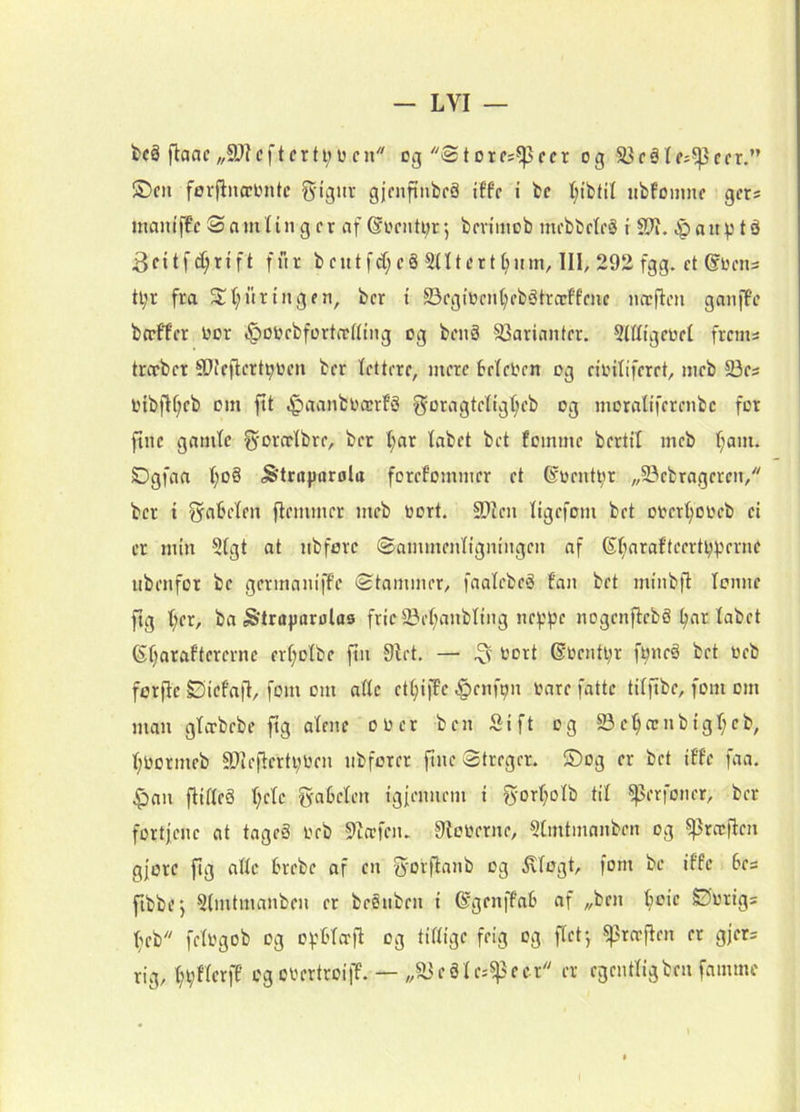 tcé flaac„9-)?cftcrti;ucn og torcs^ccr og S5råIcs^cfr.” S)cn fovfinæinitc giguv gjcnftnbfå iffc t bc (;tbtil iibfoumc gcrs nmntffc S a m 11n g cr af ®Ofiiti;r *, brvimob mcbbcIrS t S?i. «itP t å 3citfd;tift fur bcutfrf;c§ 5ntfrt(;iim, 111, 292 fgg. ct @om= tl;r fra St(;uringfn, ber i S3egtOcn^eb6trcrffmc lUTflen ganfBc ba’ff'er oor i^oorbfortojfltng og benS S3ariantrr. SUligeoct frems træbcr SDJcflcrt^ocn ber lettere, mere beleOen og cioiliferet, meb 23es OtbfK;rb om ftt ^aanboærfS S-oragtcltg’^eb og moraliferenbe for ftue gamle ^'orælbre, ber l;ar labet bet fomme bertil meb l;am. Dgfaa l;o§ S^traparola forefommer et ©oentbr „S3ebragereii, ber i fynfeflf» fiemmer meb oort. 5DIen ligefom bet orert;ooeb el er min 51gt at iibforc Sammenligningen af 61;arafteerti;perne nbenfor be germaniffe Stammer, faalebeå fan bet minbfl lonne fig l;er, ba Stroporolaø frie 2?el;anbllng neppe nogenflebå ^ar labet 61;araftererne erl;olbe ftn Ølet. — oort ©oentpr fpneå bet oeb forfie Bicfafl, forn om alle etl;i)Te .^enfpn rare fatte tilftbe, forn om man glæbebe fig alene ooer ben SIft og S3e;^a:nb{gl;eb, l;Oormeb 9)le|lerti;Oen nbforer fine Streger. S)og er bet iffe faa. .^an ftllleå l;clc fyabelen igfennem I 75orl;olb til ^erfoner, ber fortjene at tageg oeb ølerfen. Ølooerne, Stmtmanben og ^rccflen gjore fig alle brebe af en S'Ovfianb og ^logt, forn be iffc 6es fibbej Slmtmanben er beénben i ©genffab af „ben l;oic SZ)’urigs l;eb felogob og optlafl og tillige feig og flct-, ^ræften er gjer= rig, l;pflerff og oOertroilT. — „5lU'Slci^eer er egentlig ben fainme