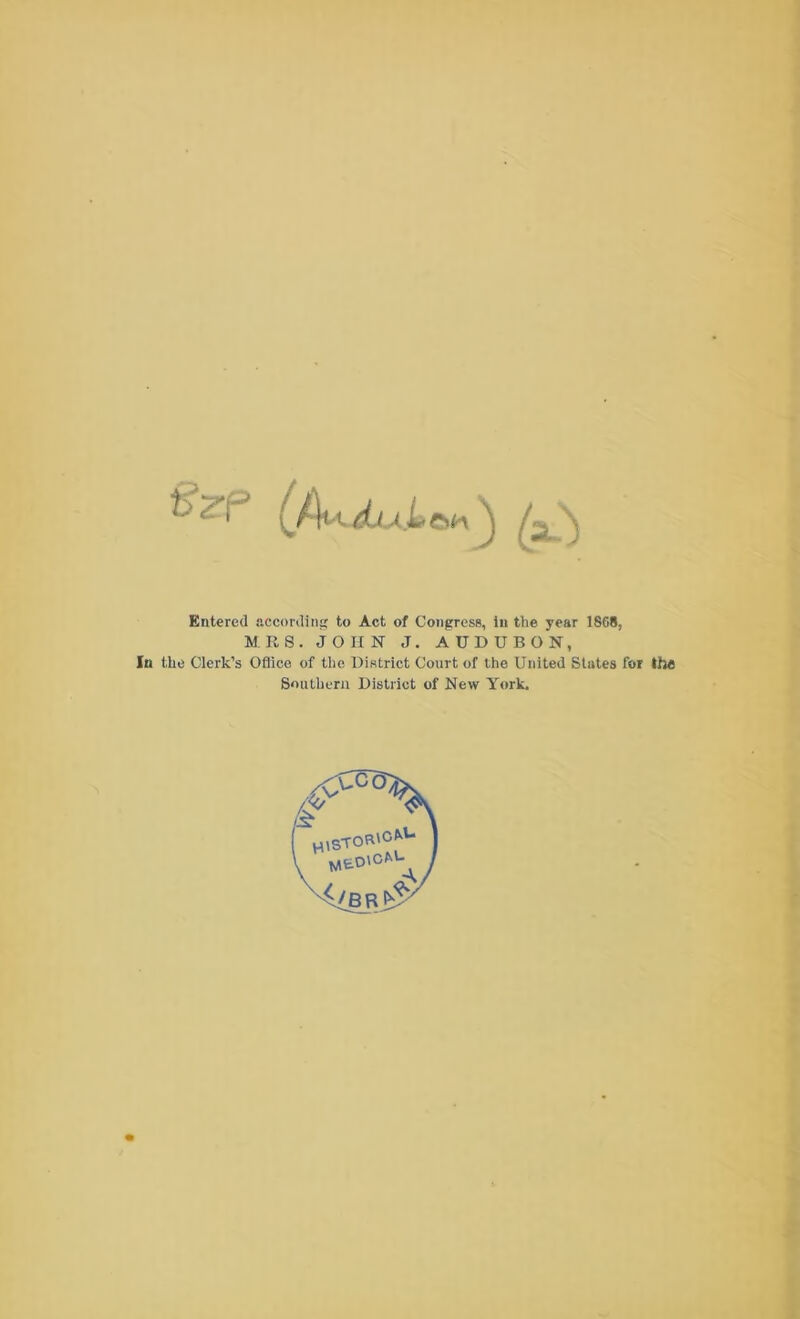 h Zp djA.L ^ Entered flccordiiitc to Act of Congress, in the year 1868, MRS. JOHN J. AUDUBON, In the Clerk’s Oflice of the District Court of the United States for the Southern District of New York.