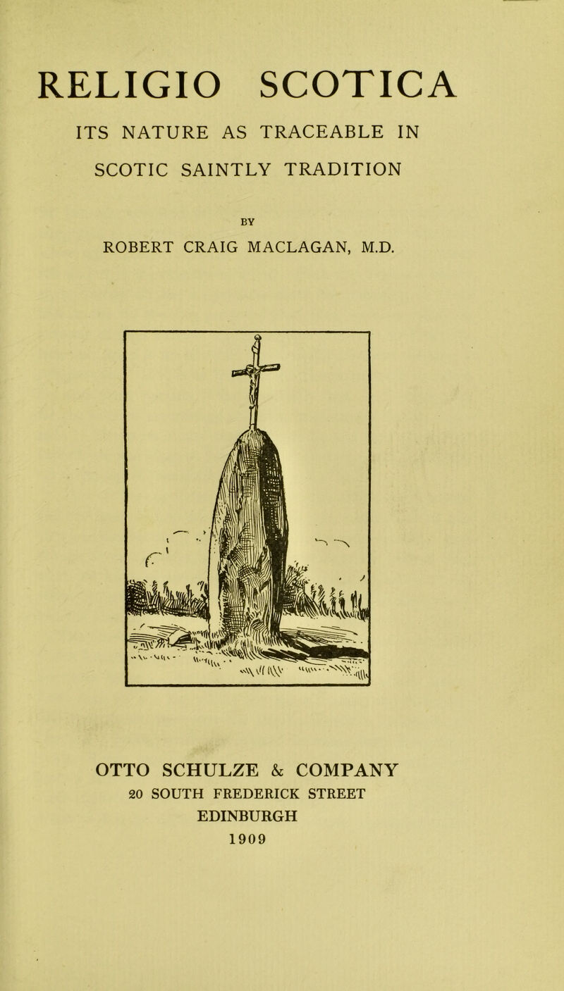 ITS NATURE AS TRACEABLE IN SCOTIC SAINTLY TRADITION ROBERT CRAIG MACLAGAN, M.D. 'A\ \i( (\\v 'I OTTO SCHULZE & COMPANY 20 SOUTH FREDERICK STREET EDINBURGH 1909