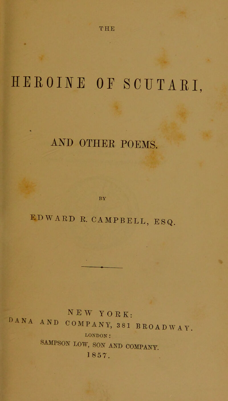 THE HEROINE OE SCUTARI, AND OTHER POEMS. BY EDWARD R. CAMPBELL, ESQ. NEW YORK- °ANA AND COMPANY, 38! BROADWAY LONDON : SAMPSON LOW, SON AND COMPANY.