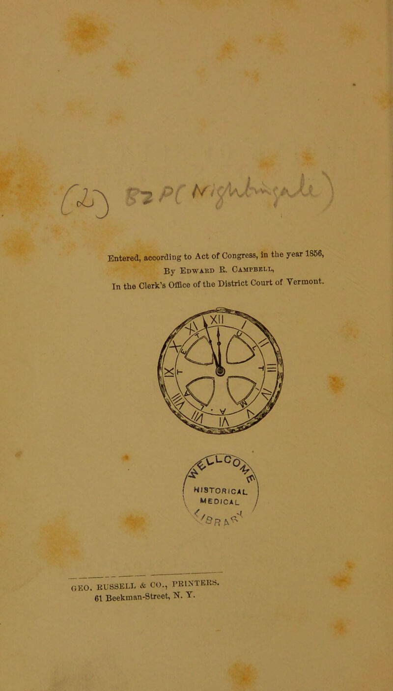 PC * Entered, according to Act of Congress, in the year 1856, By Edwaf.d R. Campbell, In the Clerk’s Office of the District Court of Vermont. ( Historical medical . BUSSELL & CO., PRINTERS. 61 Beekman-Streot, N. Y.