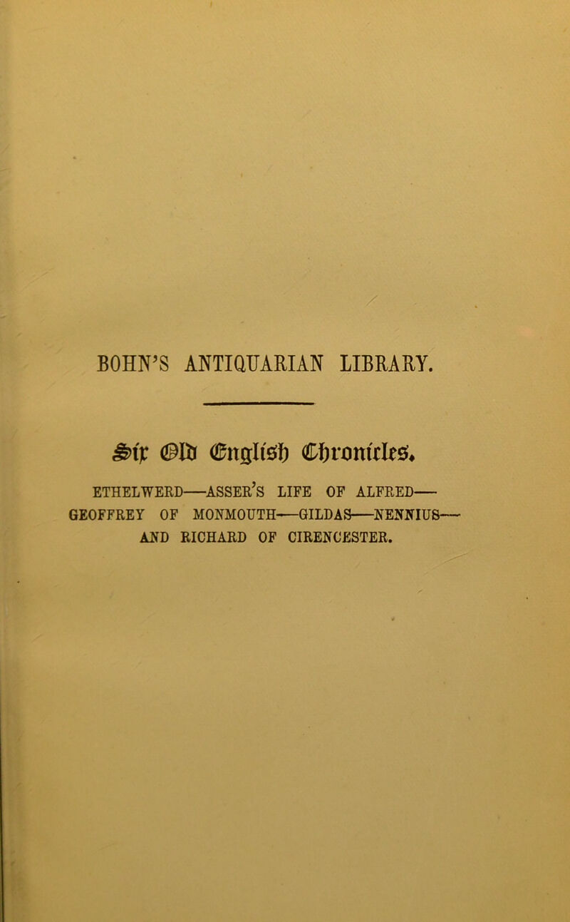 BOHN’S ANTIQUARIAN LIBRARY, ^\V (JPUr CftronirlesJ* ETHELWERD ^ASSER’S LIFE OF ALFRED GEOFFREY OF MONMOUTH—GILDAS NENIflUS— AND RICHARD OF CIRENCESTER.