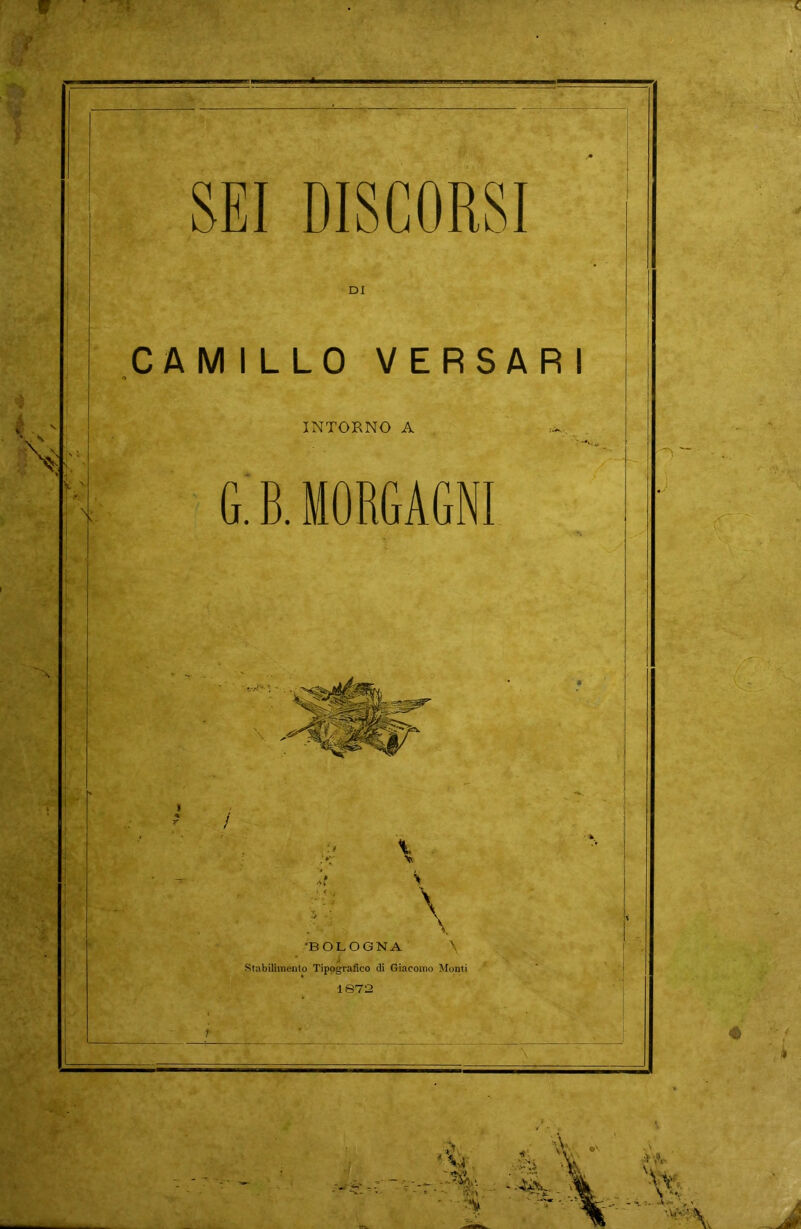 SEI DISCORSI DI CAMILLO VERSAR I INTORNO A G. B. MORGAGNI 'BOLOGNA \ Stabilimento Tipografico di Giacomo Monti 1872