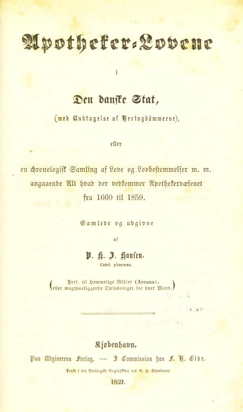 t ©en bonfte ®tnt, (mrh tønbtagtlse af 5f er tn gbiiramme), etter % en d^ronologiff (Samling af Cot>e og Sorbeftemmetfer itt. m. angaaenbe SUt fyråb ber »ebfontmer Styotfyeferbæfenet fra 1660 til 1859. ©amtebe og ubgione af P. |j. <3. fjflttfftt, Caml. pharmac. / gorf. til hemmelige 'Dfibier (Arcana), \ \eller magtpaaliggenbe Dpluéninger for boer 'Dianb./ ■t } i » e &)øbcnfyatmt |c'aa Slbgioerens .forlag. — 3 (kommission tjos S. IR. (Bi b e. Irpft 1 brt Berling(Te Bcgttljfffri »tb 91. i>■ ©ttnbetup 1859.