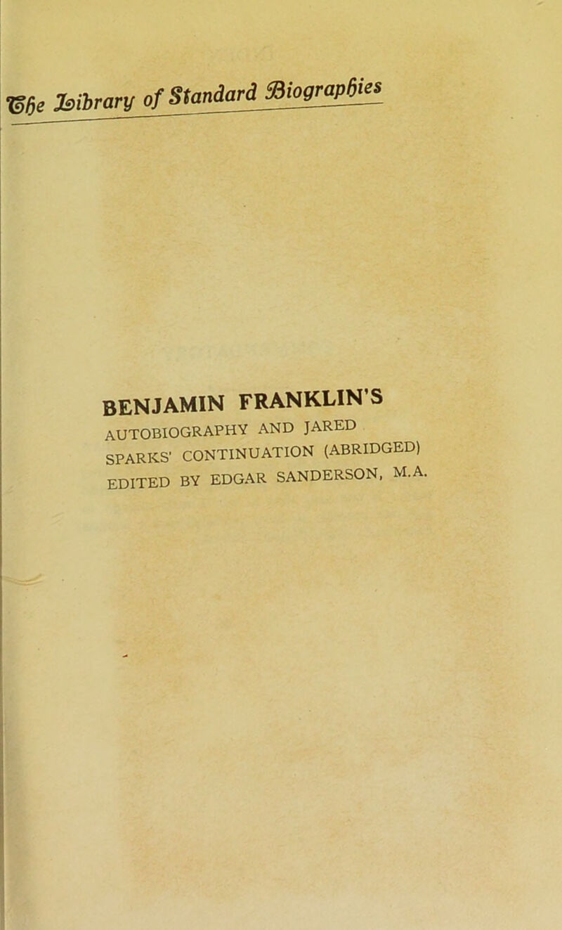 gge library of Standard toiomptej benjamin franklin s AUTOBIOGRAPHY AND JARED SPARKS' CONTINUATION (ABRIDGED) EDITED BY EDGAR SANDERSON, M.A.