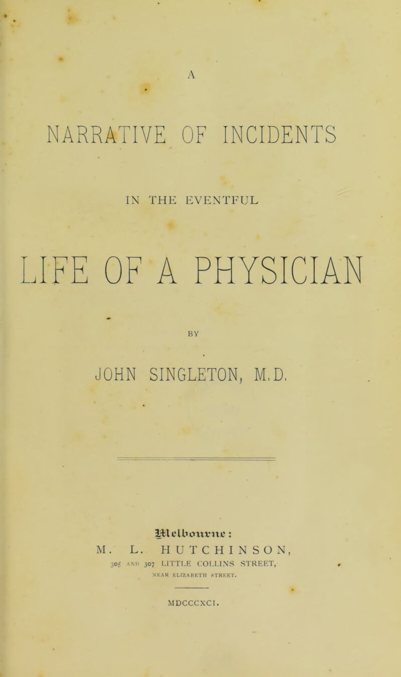 IN THE EVENTFUL H H OF A PHYSICIAN BY JOHN SINGLETON, M,D. lilclFotivjtc: M. L. HUTCHINSON, 30? AM. 307 l.rm.K COI.I.INS STREKT, N’KAK KLIZABETH STREET. MDCCCXCI.
