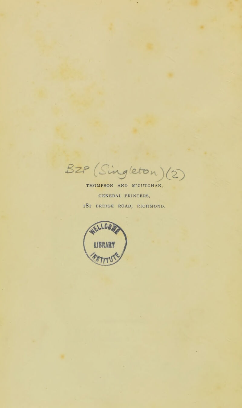 fCi (^.to THOMPSON AND M'CUTCHAN, GENERAL PRINTERS, l8l BRIDGE ROAD, RICHMOND
