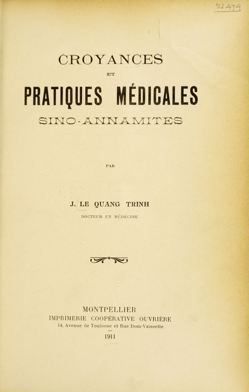 CROYANCES ET PRATIQUES MÉDICALES S INO- AMUNT-A MITE S J. LE QUANG TRINH DOCTEUR EN MEDECINE MONTPELLIER IMPRIMERIE COOPÉRATIVE OUVRIÈRE 14, Avenue de Toulouse et Hue Dom-Vaissette 1911