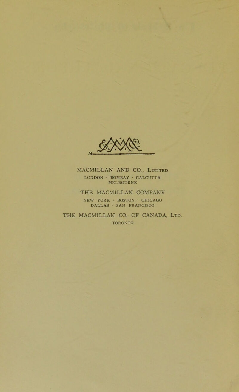 s- ' ' — — — MACMILLAN AND CO., Limited LONDON * BOMBAY • CALCUTTA MELBOURNE THE MACMILLAN COMPANY NEW YORK • BOSTON ■ CHICAGO DALLAS * SAN FRANCISCO THE MACMILLAN CO. OF CANADA, Ltd. TORONTO