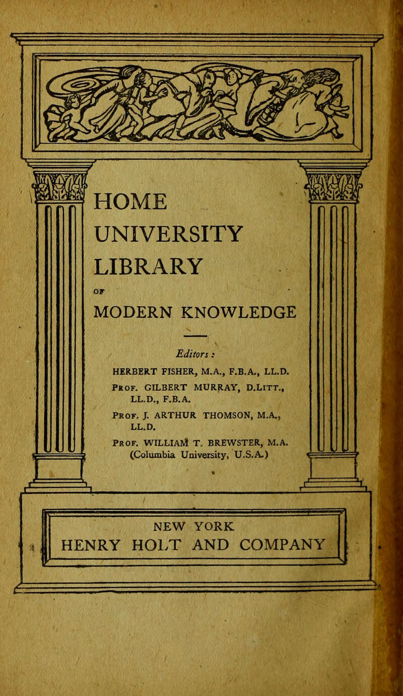 UNIVERSITY LIBRARY OF MODERN KNOWLEDGE Editors: HERBERT FISHER, M.A., F.B.A., LL.D. Prof. GILBERT MURRAY, D.LiTT., LL.D., F.B.A. Prof. J. ARTHUR THOMSON, M.A., LL.D. Prof. WILLIAN* T. BREWSTER, M.A. [ (Columbia University, U.S.A.) e NEW YORK HENRY HOl.T AND COMPANY