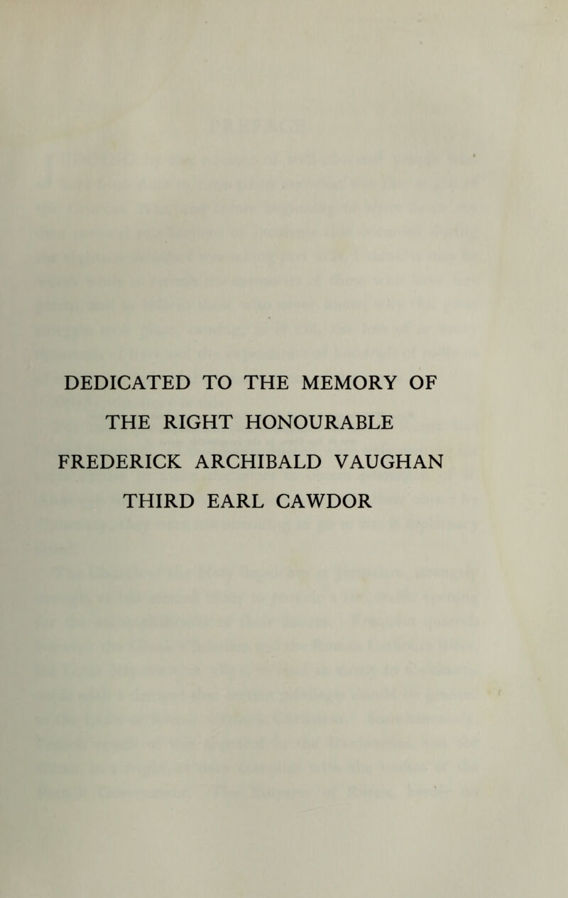 DEDICATED TO THE MEMORY OF THE RIGHT HONOURABLE FREDERICK ARCHIBALD VAUGHAN THIRD EARL CAWDOR