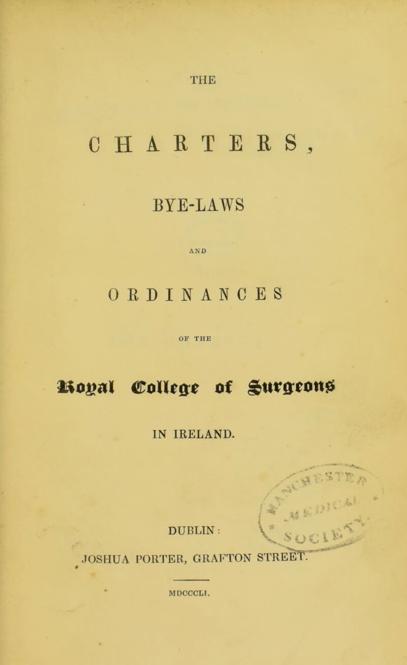 THE CHARTERS BYE-LAWS AND ORDINANCES OF THE AiODcll CoHTQT of ~uvQron<s IN IRELAND. DUBLIN: JOSHUA PORTER, GRAFTON i — V * ., K yso STREET' ■ MDCCCLI,