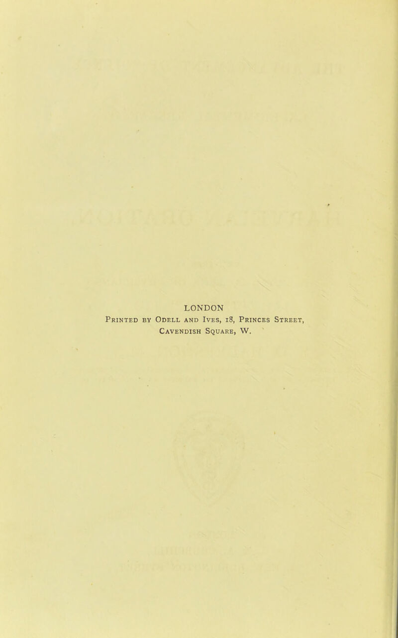 LONDON Printed by Odell and Ives, 18, Princes Street, Cavendish Square, W.