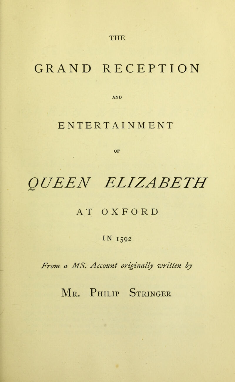 THE GRAND RECEPTION ENTERTAINMENT OF QUEEN ELIZABETH AT OXFORD IN 1592 From a MS. Accotmt originally written by Mr. Philip Stringer