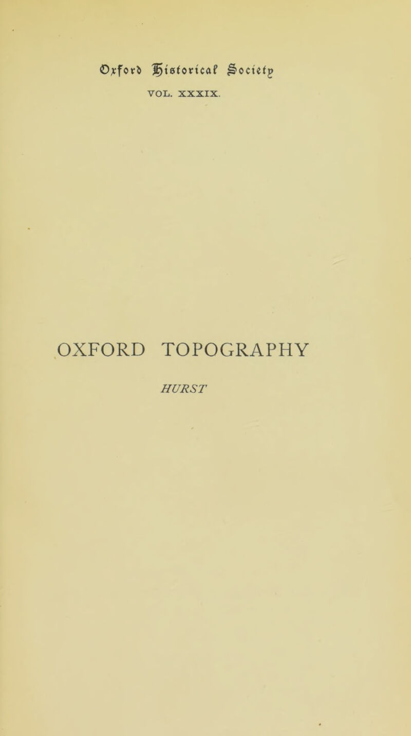 Oxford 'jfyx&tovicat ^octetp VOL. xxxix. OXFORD TOPOGRAPHY HURST