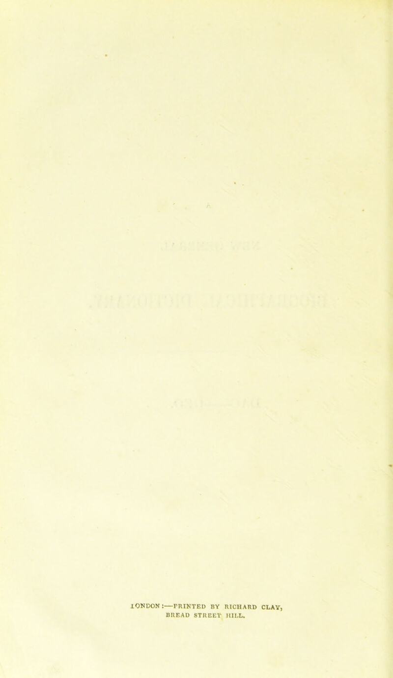 IONDON: rniNTED BY RICHARD CLAY, BREAD STREET HILL.