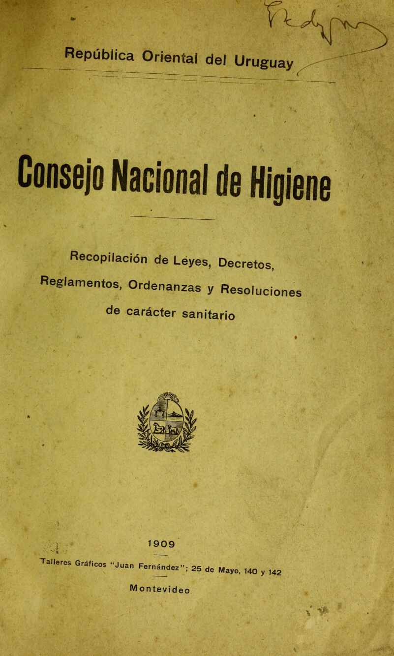 República Oriental del Uruguay^ Consejo Nacional de Hlolene Recopilación de Léyes, Decretos, Reglamentos, Ordenanzas y Resoluciones de carácter sanitario ^ 1909 Talleres Gráficos “Juan Fern^dez’’; 25 de Mayo, 140 y 142 M pntevideo