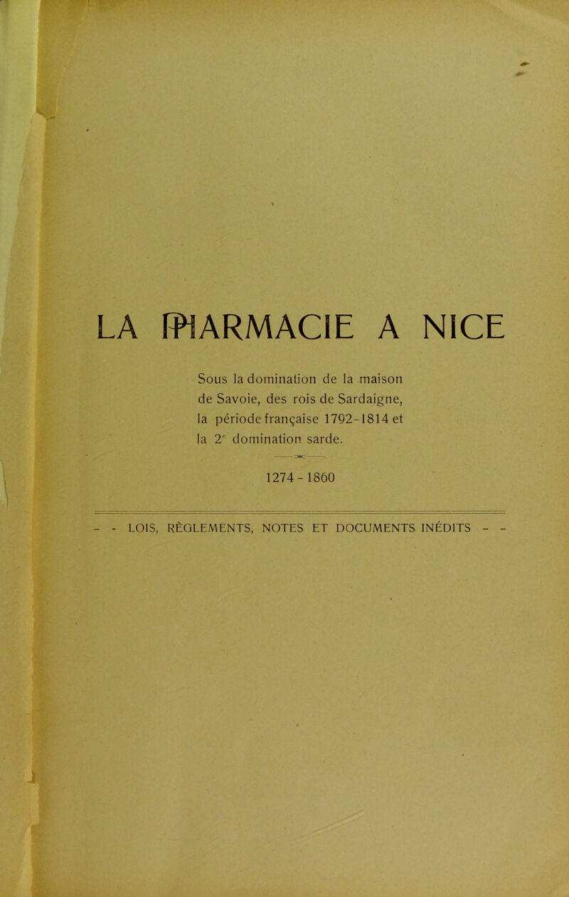 LA PHARMACIE A NICE Sous la domination de la maison de Savoie, des rois de Sardaigne, la période française 1792-1814 et la 2r domination sarde. 1274- 1860 LOIS, RÈGLEMENTS, NOTES ET DOCUMENTS INÉDITS