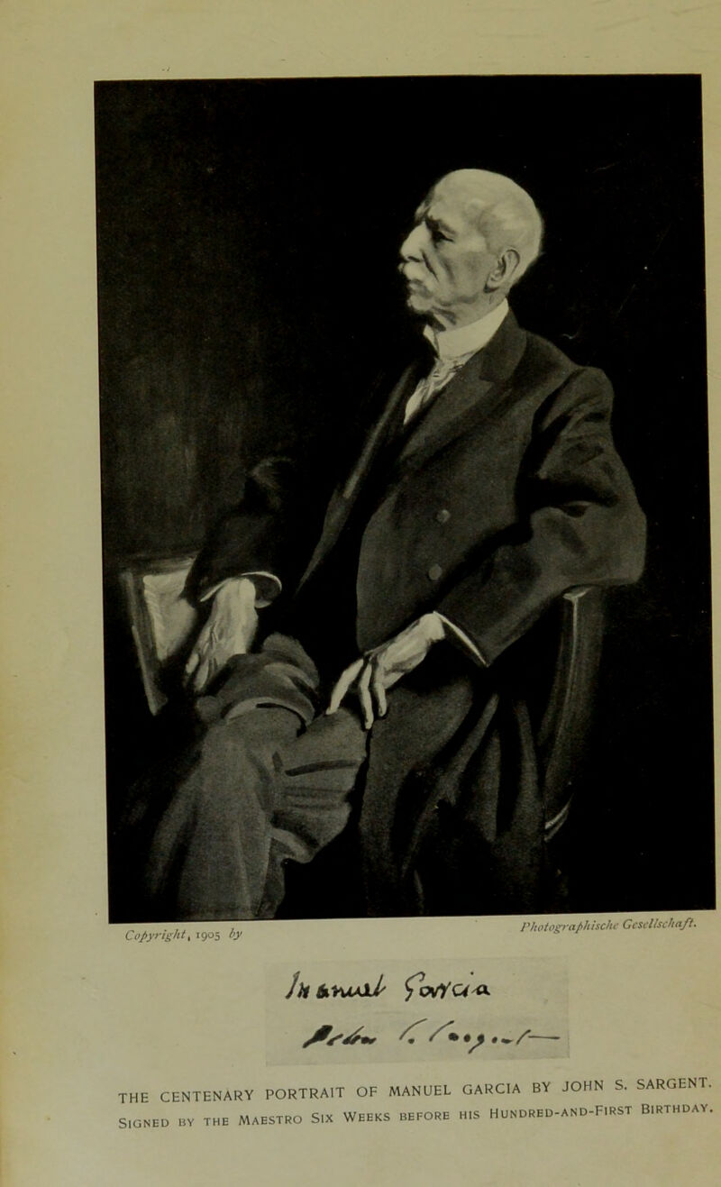 I ’ ho tograph ische Gcsellseh aft. Copyright, 1905 by ili iituAJub £ckYC4'A sh /• * % * •. r— THE CENTENARY PORTRAIT OF MANUEL GARCIA BY JOHN S. SARGENT. Signed by the Maestro Six Weeks before his Hundred-and-First Birthday