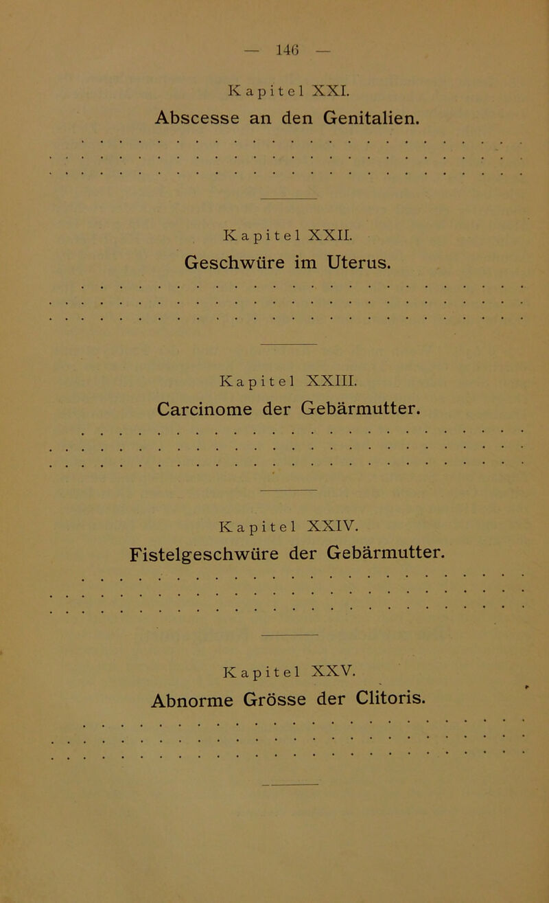 Kapitel XXI. Abscesse an den Genitalien. Kapitel XXII. Geschwüre im Uterus. Kapitel XXIII. Carcinome der Gebärmutter. Kapitel XXIV. Fistelgeschwüre der Gebärmutter. Kapitel XXV. Abnorme Grösse der Clitoris.