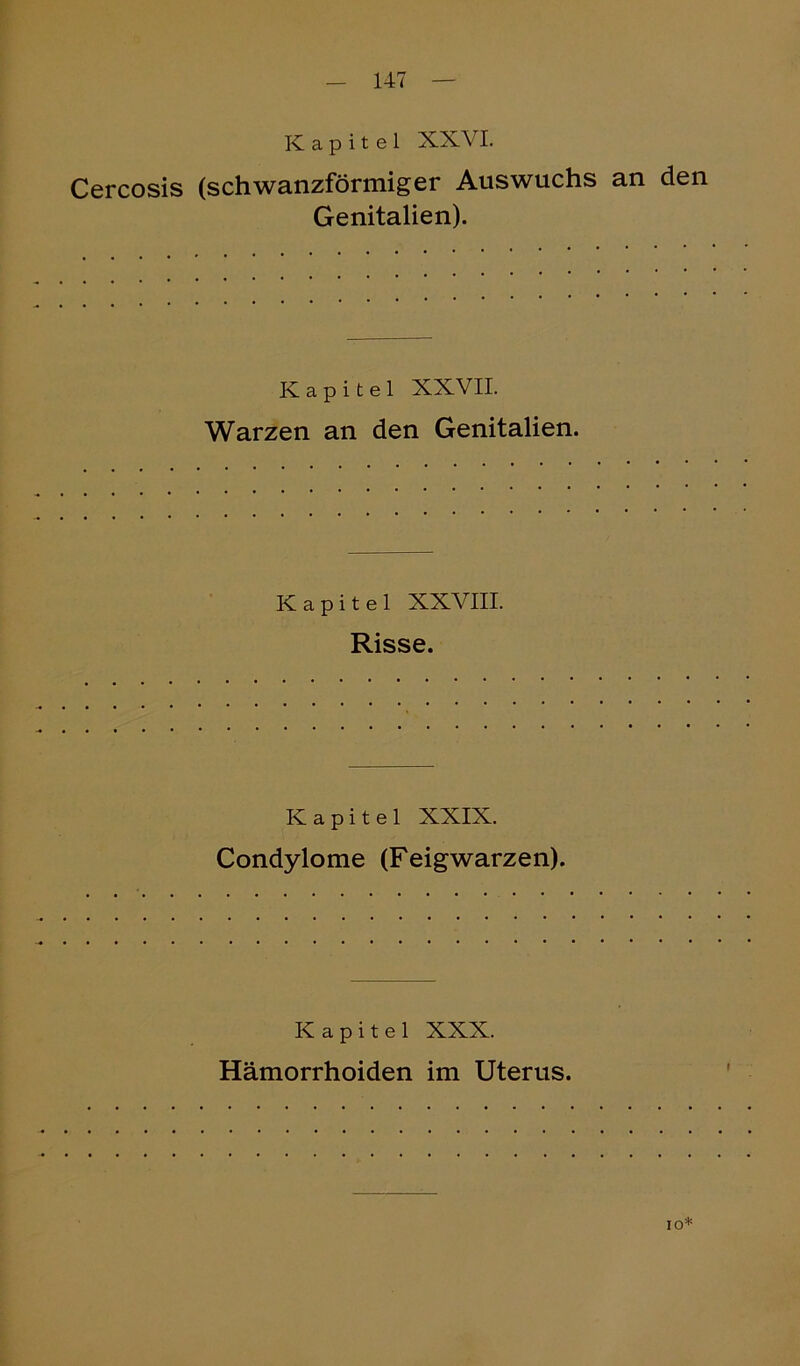 Kapitel XXVI. Cercosis (schwanzförmiger Auswuchs an den Genitalien). Kapitel XXVII. Warzen an den Genitalien. Kapitel XXVIII. Risse. Kapitel XXIX. Condylome (Feigwarzen). Kapitel XXX. Hämorrhoiden im Uterus. IO*