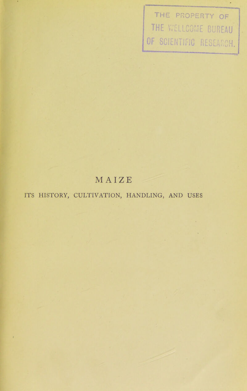 the property of THE WELLCOME BUREAU OF SCIENTIFIC RESEARCH. MAIZE ITS HISTORY, CULTIVATION, HANDLING, AND USES