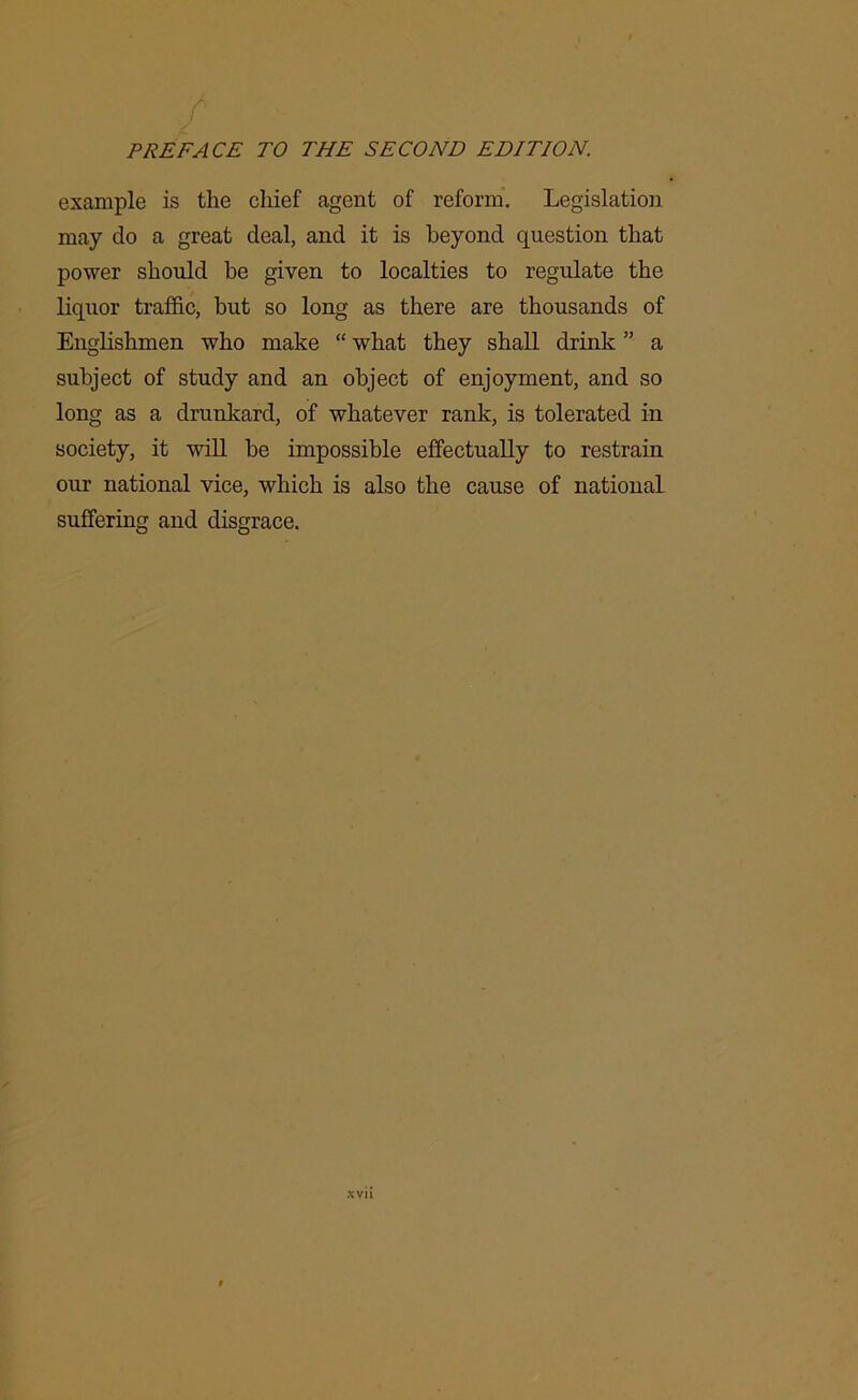 / PREFA CE TO THE SECOND EDITION. example is the chief agent of reform. Legislation may do a great deal, and it is beyond question that power should be given to localties to regulate the liquor traffic, but so long as there are thousands of Englishmen who make “ what they shall drink ” a subject of study and an object of enjoyment, and so long as a drunkard, of whatever rank, is tolerated in society, it will be impossible effectually to restrain our national vice, which is also the cause of national suffering and disgrace.