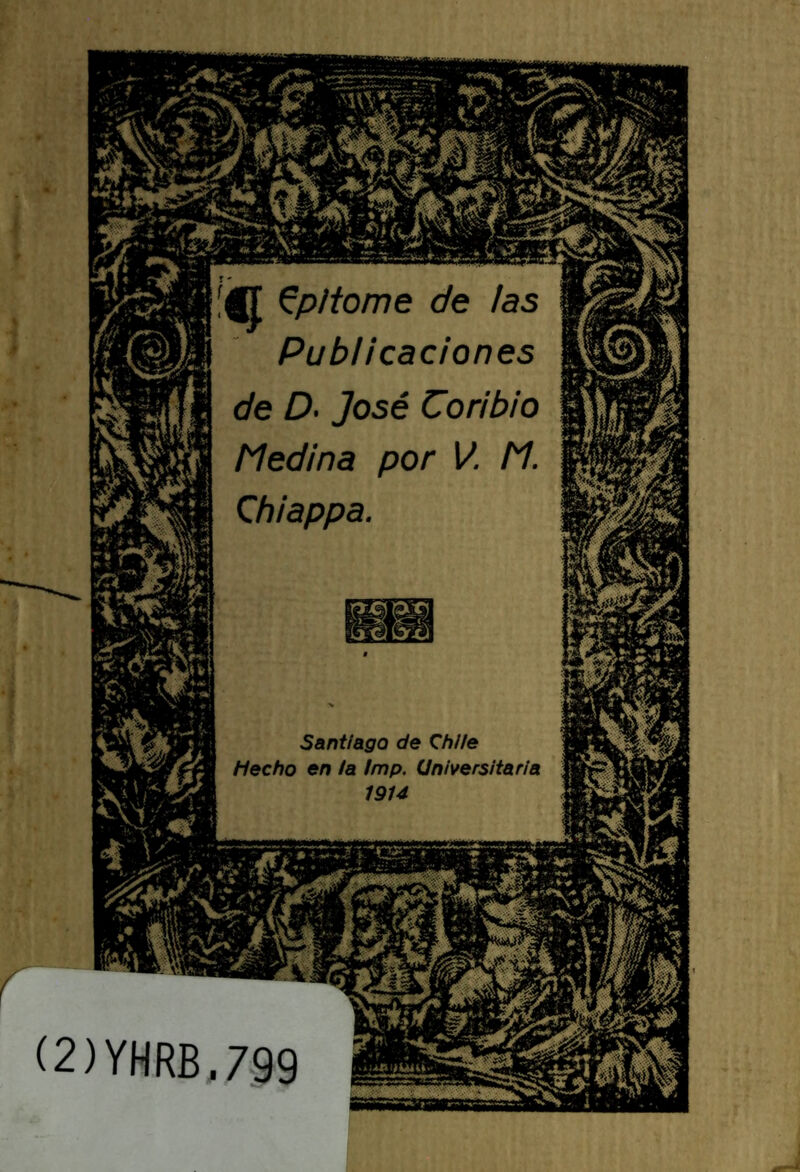 gj Epitome de las Publicaciones de D- José Coríbio Medina por V. M. Chiappa. Santiago de \hlle Hecho en /a fmp. Universitaria 1914 mmmm (2)YHRB.799