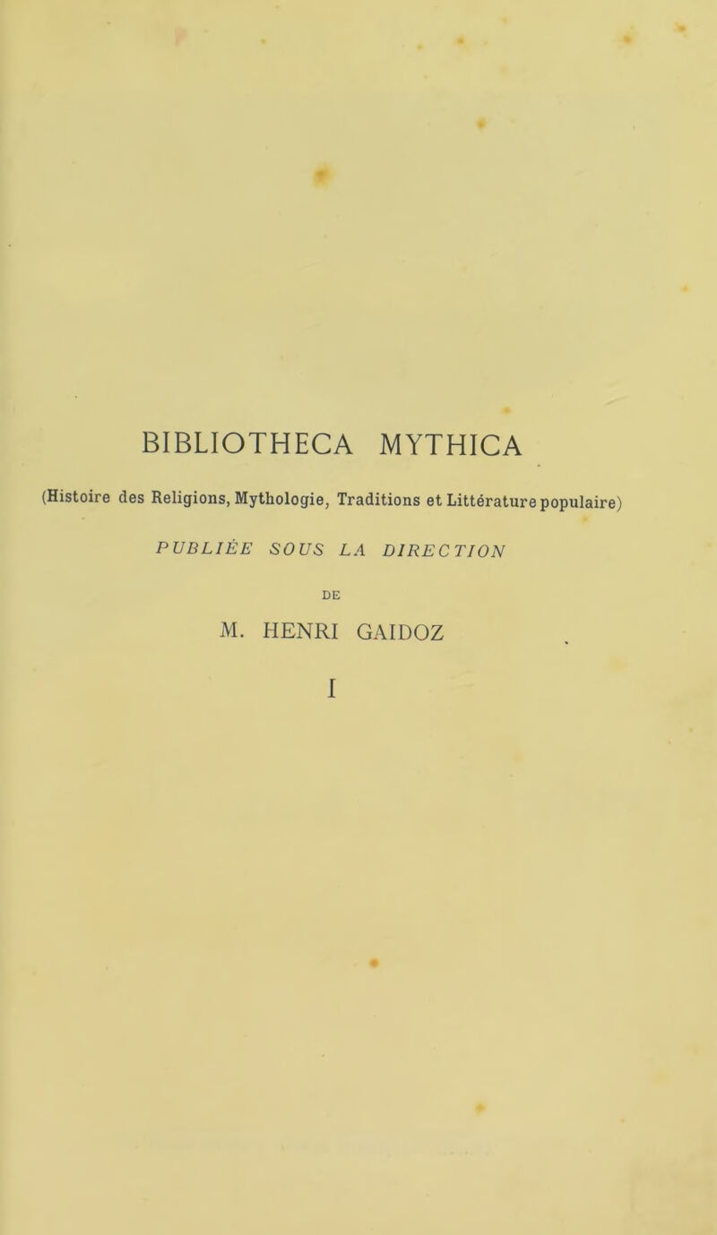 BIBLIOTHECA MYTHICA (Histoire des Religions, Mythologie, Traditions et Littérature populaire) PUBLIÉE SOUS LA DIRECTION DE M. HENRI GAIDOZ I