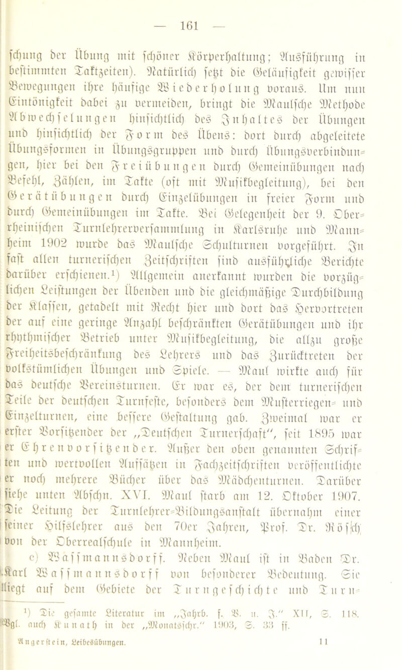 161 fcfyung ber Übung mit fcfjöner f^örperlfalfung; SluSfüffrung in beftimmten Sattheiten). 9tatürlid) fept bie ©etöufigfeit gemiffer «emeguugen if)re häufige SB i e b e r 1) o 1 int g borauS. Um nun ©intönigfeit babei gu neruteiben, bringt bie 9Jtaulfcf)e ÜDtetffobe 91 & m e d) f e I u it g e n f)infid)tfid) beS ^nbnltee! ber Übungen uiib f)infid)ttid) ber F o r nt beS ÜbettS: bort burd) abgeleitete Übungsformen in ÜbuitgSgruppen unb burd) ÜbungSberbinbitn= gen, fjier bei ben Freiübungen burd) ©emeinübungeit nad) 53efef)l, Bällen, im Safte (oft mit äßufifbegleitung), bei ben ©erätü bringen burd) ©ingelübungen in freier F0l'*it unb burd) ©emeinübungen int Safte, «ei ©elegenffeit ber 9. öber= rfjeittifdjen Surnleljrerüerfammlung in tarlSrufje unb 9ttanu= ^eitu 1902 mürbe baS 9ftaulfd)e Sdjutturneu norgefüffrt. $n faft allen turnerifdfen Qeitfc^riften finb auSfül)tfid)e S3erid)te barüber erfdjietten.1) SUlgemein aiterfannt mürben bie borgüg= tid)en £ei|tungen ber Übenbett unb bie gleichmäßige Surcfjbilbung ber klaffen, gefabelt mit 9tecf)t f)ier unb bort baS Sperbortreten ber auf eine geringe 91ngaf)l befdjränften ©erätübungen unb il)r rl)t)tf)inifd)er «etrieb unter «hififbegfeituug, bie allgu große Fretfjeitsbefdfränfung bes SeprerS mtb bas Furüdtreten ber üotfstümfidjen Übungen unb Spiele. — SDtaul luirfte and) für bas beutfdje «ereiitsturuen. ©r mar eS, ber beut turnerifdfen Seile ber beutfcfjen Surnfefte, befoitbers beut sDhtfterriegen= unb ©ingelturnen, eine beffere ©eftaltung gab. gmeimal mar er er)ter «orfipettber ber „Seutfdjen Surnerfdfaft, feit 1895 mar er ©ßrenborftßettber. Bluter ben oben genannten Sd)rif= teit uttb mertttollen Sluffäßen in F^geitfd)riften ncröffentlicfjtc er nod) mehrere «ücffer über bas ÜÜtäbdfenturnen. Sarüber fiefje unten 9(bfd)n. XVI. «tau! ftarb am 12. Dftober 1907. Sie Leitung ber Surnfel)rer=«ilbuugsnuftalt übentapm einer ifeiner Spilfsleprer aus ben 70er Fahren, «rof. Sr. Stüfjdf Oou ber Dberrealfdfule itt SJtaunpeim. c) SBctffmannsborff. Sieben «taut ift in «abett Sr. iftarl SB a f f nt a u n S b o r f f bott befonbcrer «ebeutuitg. Sie Hiegt auf beut (Gebiete ber S u r it g e f dj i d) t e unb S n r u 0 2ie gefamtc Siteratur im „3nt)r&. f. 33- it. 3. XII, S. IIS. '^0t- nncf> ftuuntb in ber „SJlonntsücfjr. 1903, 3. 33 ff.