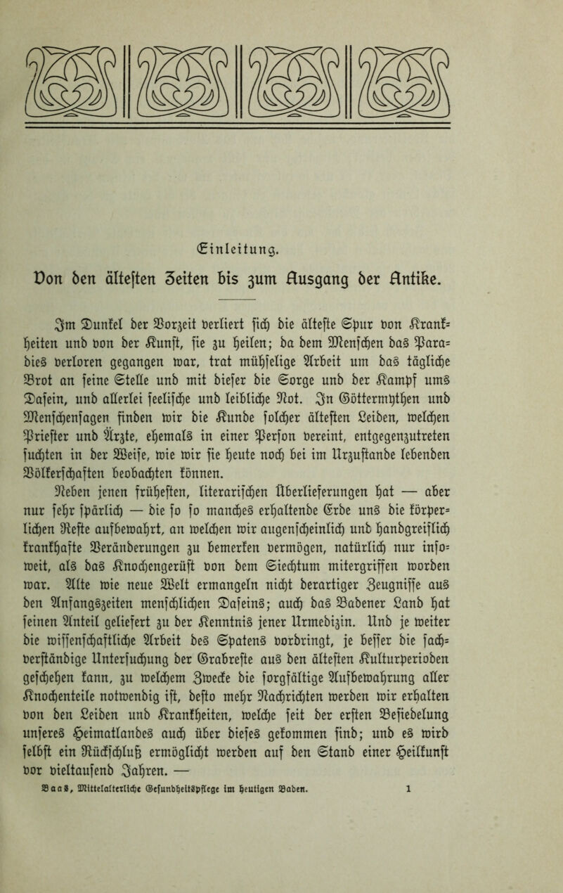 (Einleitung. Don Öen älteften Sexten bis 3unt flusgong öer flntifee. 2)unfel ber SSorjeit Derliert fid^ bie ältefte 6t)ur non «^ranf= l^eiten unb non ber x^unft, fie gu l^eilen; ba bem 3[Renf(f)en ba§ ^ara= bie§ nerloren gegangen U)ar, trat mül^jelige 5lrbeit um ba§ tagli^e 35rot an feine ©teile unb mit biefer bie Sorge unb ber «^amf^f um§ ^afein, unb allerlei feelifd&e unb leibliche 9^ot. 3n ©öttermbtlien unb 9Jtenfd)enfagen finben mir bie .^unbe fold^er ölteften ßeiben, meld^en !priefter unb Srgte, el^emal§ in einer ^erfon nereint, entgegengutreten fud)ten in ber SBeife, toie mir fie l^eute no(b bei im Urguftanbe lebenben 25ölferfd)aften beobad)ten fönnen. Dieben jenen frü^eften, literarifc^ien Überlieferungen l^at — aber nur fel^r fpörlicb — bie fo fo mau(be§ er^altenbe ©rbe un§ bie förber= lid^en Ütefte aufbemal^rt, an melcfien mir augenfcbeinlid^ unb l^anbgreiflid) franQafte SSeranberungen gu bemerfen nermögen, natürlich nur info= meit, al§ ba§ c^nod)engerüft non bem Siechtum mitergriffen morben mar. 5llte mie neue SBelt ermangeln nitbt berartiger 3eugniffe au§ ben 5lnfang§geiten menftblicben S)afein§; au(b ba§ $8abener ßanb b^t feinen 5lnteil geliefert gu ber «Kenntnis jener Urmebigin. Unb je meiter bie miffenf(baftli(bc 5lrbeit be§ ©patent norbringt, je beffer bie fa(b= nerftanbige Unterfucbung ber ©rabrefte au§ ben ölteften x^ulturperioben geftbeben fann, gu melcbem Smede bie forgföltige 5lufbemabrung aller x^lnocbenteile notmenbig ift, befto mehr D^acbricbten merben mir erbalten non ben ßeiben unb «^ranfbeiten, melcbe feit ber erften 33efiebelung unfere§ §eimatlanbe§ au(b über biefe§ getommen finb; unb e§ mirb felbft ein IRüdfcblufe ermöglicbt merben auf ben ©taub einer §eil!unft nor nieltaufenb fahren. —