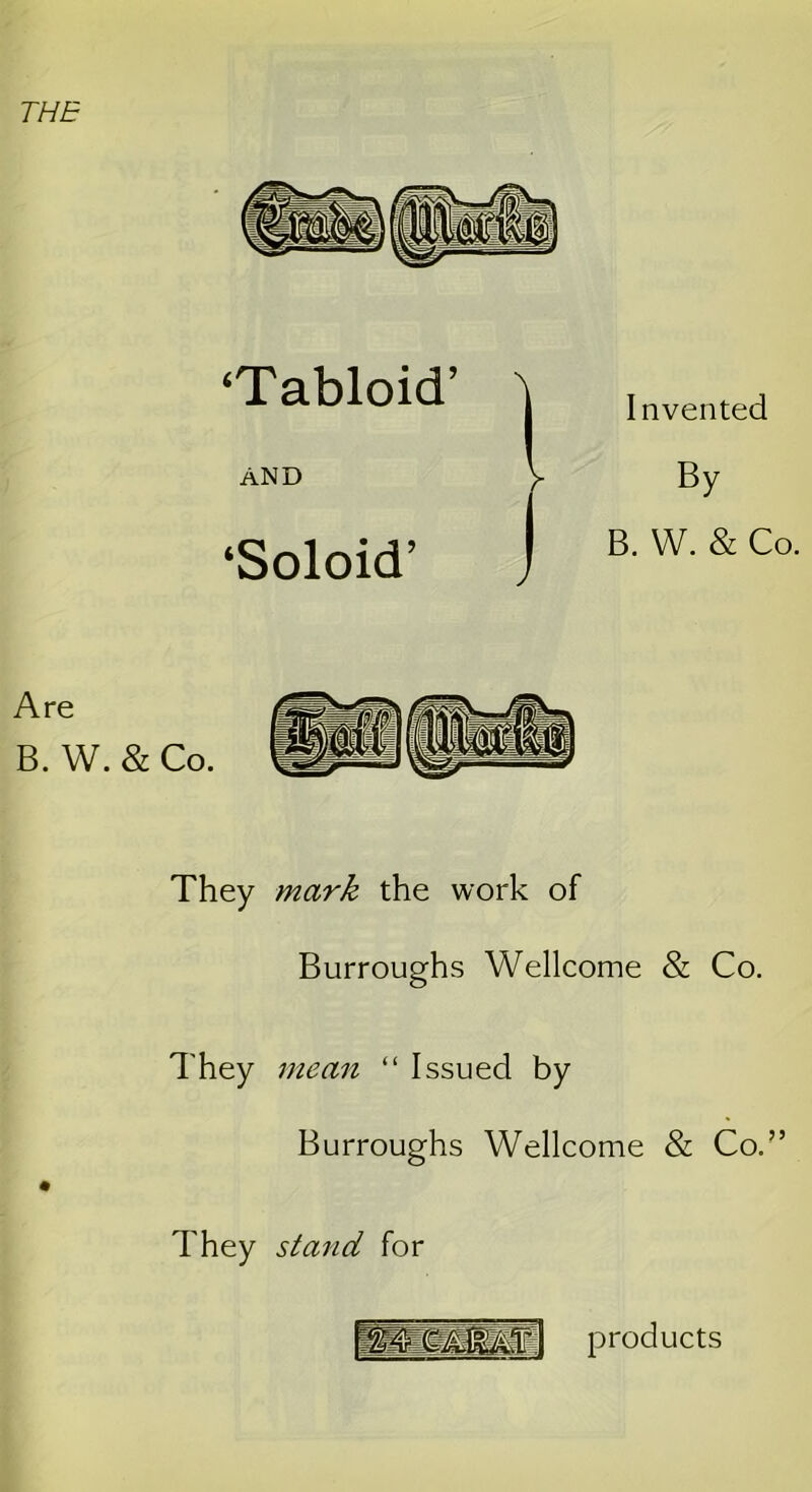 THE ‘Tabloid’ AND ‘Soloid’ Invented By B. W. & Co. Are B. W. & Co. They mark the work of Burroughs Wellcome & Co. They mean “ Issued by Burroughs Wellcome & Co.” They stand for products