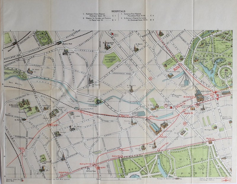 1. Paddingion Creen Hospital. Paddington Oreen, W C 5 2. Hospital for Epilcpsy and Paralysis i. Maida Vale. W B 5 HOSPITALS 3. Samaritan Pree Hospital, arylebone Road, N.W. St. Saviour's Hospital for Ladie , 10, Osnaburgh Street, N. SL^Augustines Llük»^ Ch. HAümNGTON HECIIE^ÍQJ OROUHO Si Jobns ofOurLady .GOODS^ XDEPOT lour's VV London Thea Loolt reslflrn Ophth'-V* los. 4 Y Marys ScMarylebt Infirmas -yrOpifCharlotte * Ljringinl^ ^^^cslbourne Por^ Si Lukes Ch. Heilforl Ho ÍWslla^ILCoHf^ Monlague > NGTp^ Conven^ Ufarb/t >1 Jamesf ChrisU Ch\ fSivaler l^ueens Rd. jsypftv Kousa CoronelTI ea. Holland Pai Electric Railwoys £ Síat/ai>s. Interchange Stations fíailtvays & Stations Oivided'' mió HalE Mile j^ooras Thggtres shoi¥fi thusl tfusic Holts 1