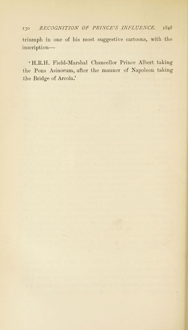 triumph in one of his most suggestive cartoons, with the inscription— 4 H.R.H. Field-Marshal Chancellor Prince Albert taking the Pons Asinorum, after the manner of Napoleon taking the Bridge of Areola.’