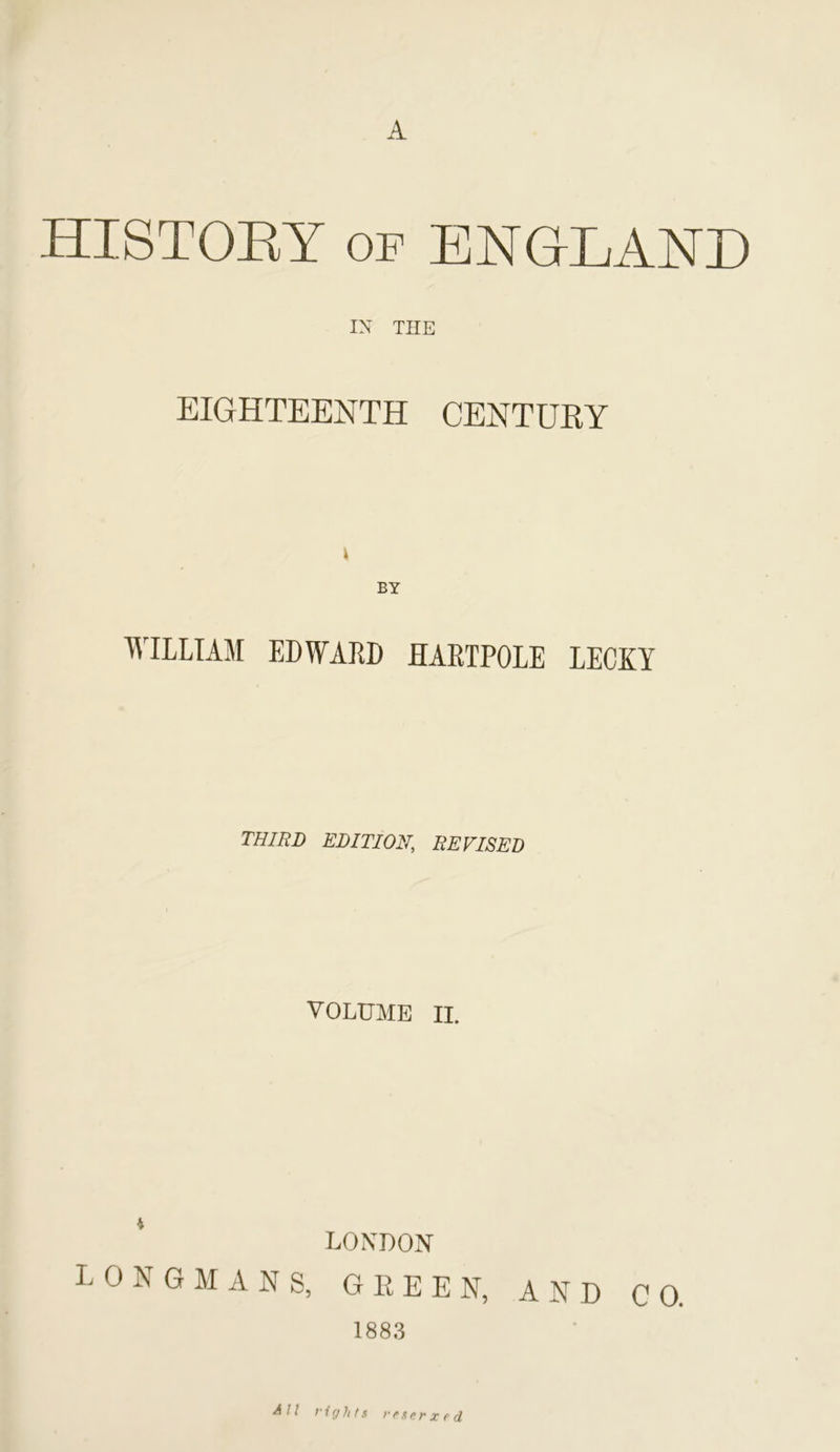 A HISTORY of ENGLAND IN THE EIGHTEENTH CENTURY BY WILLIAM EDWARD HARTPOLE LECKY THIRD EDITION\ REVISED VOLUME II. LONDON LONGMANS, G E E E N, AND CO, 1883 A // fights ftse.rxed