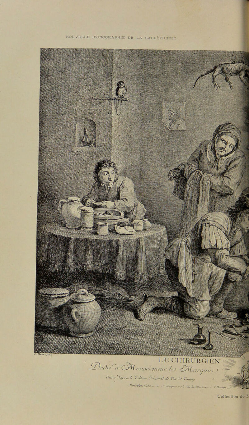NOUVELLE ICONOGRAPHIE DE LA SALPÊTRIÈRE. i/W;, dsk. LE-CHIRURGIEN ic. Cs K, /r< <7U(.rC > ^ T.iMrw Ori,/,',,.,/./.■ Trtu, /;/»,. w. rwr . 'V . Atruwv ,.A Collection de ^