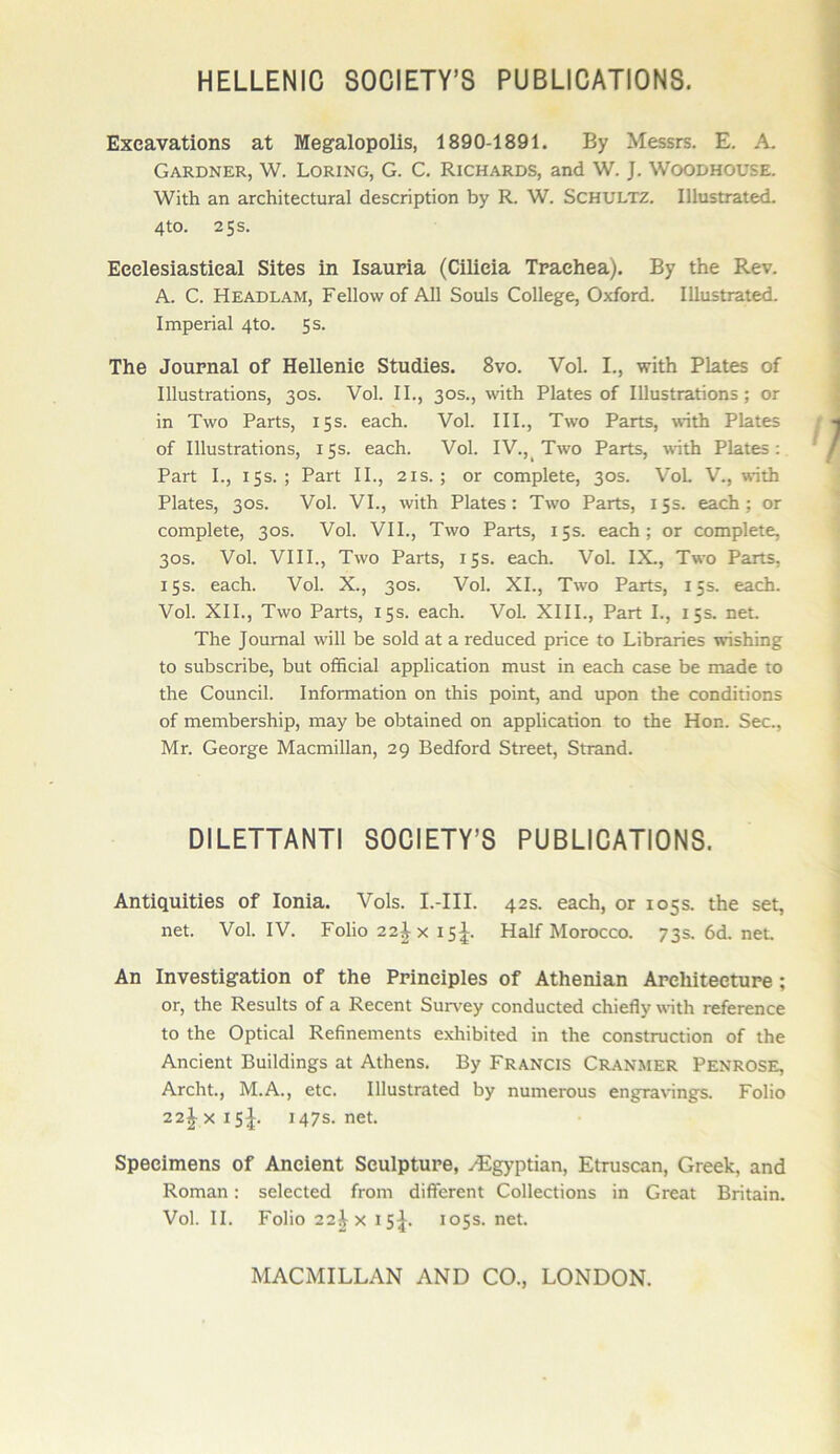 ΗΕΕΕΕΝΙΟ δΟΟΙΕΤΥ’δ ΡυΒΕΙΟΑΤΙΟΝδ. Εχοαναίΐοηδ 2ίί Μβ^αίοροϋδ, 1890-1891. Βγ ΜβδδΓδ. Ε. Α. ΟΑΚϋΝΕΚ, \ν. ΒΟΚΙΝΟ, Ο. Ο. Κ,ΙΟΗΑΚ,ϋδ, Εηά \ν. ]. λνΟΟΡΗΟϋδΕ. \νίΐ1ι επ Επ±ΐίε<:ΙιΐΓΕΐ άεδοηρίΐοη Βγ Κ.. λ¥. δΟΗυχτζ. ΙΙΙιΐδίΓΕίείΙ. 4ίο. 255. ΕοοΙβδϊΕδί,ΐοΕί δΐίβδ ΐη ΙδΕυήΕ (ΟΠΐοΐα ΤραοΙιβΕ). Βγ ίΗε Β.εν. Α. Ο. ΗΕΑϋΕΑΜ, Γε11ο\νοί Α11 δουίδ Οοΐΐε^ε, Οχίοπί. ΙΙΙαδΙτΕΐείΙ. ΙιηρεπΕί 4Ι0. 55· Τΐιβ «ΙοιίρηΕ,Ι οί Ηοΐίβηΐο δίνκϋθδ. 8νο. νοί. I., νίΛ Ρ1ε165 οί Ι11α5ίΓ&ΐίοη$, 3°5· νοί. II., 3°5·, νΐίΐι ΡΐΕίεδ οί ΙΙΙηδίΓΕίΐοηδ; ογ ΐη Τ\νο Ρεγ15, 155. εαοΗ. νοί. III., Τ\νο Ρεγ15, \ν*ϊΛ Ρΐηίεδ οί Ι11ιΐ5ίΓΕίΐοη5, 155. ε&εΐι. νοί. IV.,ι Τ\νο Ρεγϊβ, \νΐιΒ ΡΐΕίε= : Ρεγϊ I., 155.; ΡαΠ II., 215.; ογ οοιηρίείε, 3°5· νοί. V., \νΐίΙι ΡΙαίεδ, 305. νοί. VI., \νΐί1ο ΡΐΕίεδ : Τ\νο ΡΕΓίδ, 155. εηοΐι; ογ οοιηρίείε, 3°2· νοί. VII., Τ\νο Ρεγϊ5, 155. οεοΒ ; ογ οοιηρίείε, 305. νοί. VIII., Τ\νο Ρεγ15, 155. εηοΐι. νοί. IX., Τ«ό ΡεΠ5, 155. εηοΐι. νοί. X., 3°5· νοί. XI., Τ\νο Ρεγϊ5, 155. εαείι. νοί. XII., Τ\νο Ρεγ15, 155. εηοΐι. νοί. XIII., ΡειΙ I., 155. ηεί. ΤΙιε }οιΐΓη&1 \νΐ11 Βε 5θ1ά Εί ε τεάιιοεά ριΐοε ίο ΒΐΒΓΕηεδ \\05ΐιΐη£ ίο δΐιΙοδΟΓΪΤοε, Βυί οΙΒοϊεΙ ΕρρΙΐοΕίΐοη ιηιΐδί ΐη εηοΒ οΕδε Ιοε ηΐΕάε ίο ίΐιε Οουηοΐΐ. ΙηίοπηΕίΐοη οη ίΐιΐδ ροΐηί, ηηά υροη ίΒε οοηοϋίίοηΐ οί ηιεηιΡεΓδΐιΐρ, ηιαγ ΐ>ε οΒίΕΐηεά οη ΕρρΙΐοΕίΐοη ίο ίΐιε Ηοη. δεο., Μγ. ΟεοΓ^ε ΜΕοηιΐΙίΕη, 29 Βεάίοηΐ δίΓεεί, δίτΕηά. ϋΙΕΕΤΤΑΝΤΙ δΟΟΙΕΤΥ’δ ΡυΒΕΙΟΑΤΙΟΝδ. Αηίΐςρΰίΐβδ οί Ιοηϊα. νοίδ. Ι.-ΙΙΙ. 425· βαοΡι, ογ 1055. ίΒε δβί, ηεί. νοί. IV. Γοΐΐο 22^ χ 15|. ΗεΙΓ Μογοοοο. 735· 6<3. ηεί. Αη ΙηνβδΙΐ§·α1;ΐοη οί ΙΒβ Ρπηοΐρίβδ οί ΑΙΙιβηΐαη ΑροΙιΐΐβοηΐΡθ ; ογ, ίΒε Κε5ΐι1ί5 οί ε Κ,εοεηί διίΓνεγ οοηάηοίεά οΒΐείΙγ \νΐιΗ τείεΓεηεε ίο ίΒε ΟρίΐεΕί Κείΐηειηεηΐδ εχΙιΐΒΐίεά ΐη ίΒε οοηδίιυοίΐοη οί ίΒε Αηοΐεηί Βηΐΐάΐη^δ εΙ Αίΐιεηδ. Βγ ΓκΑΝΟΐδ Οκ,ανμεκ. ΡΕΝΚΟδΕ, ΑγοΙιΙ., Μ.Α., είο. Ι11ϋ5ΐΓΕίε<3 Β>γ ηυιηεΓουδ εη§τΕνΐη£5. Εοΐΐο 22^χΐ5^. 1475. ηεί. δροοΐιηοηδ οί ΑηείβηΙ δουΐρΐιπ’θ, νΕ§γρίΪΕη, Είπίδοαη, Οίεείί, Εηά Κογπειι : δείεοίεά ίκ>ηι (ΙΐβοΓεηΐ Οοΐΐεοίΐοηδ ΐη ΟγοεΙ ΒπίΕΐη. νοί. II. Ροΐΐο 22^ χ 15^. 1055. ηεί. ΜΑΟΜΙΕΕΛΝ ΛΝϋ 00., ΕΟΝϋΟΝ.