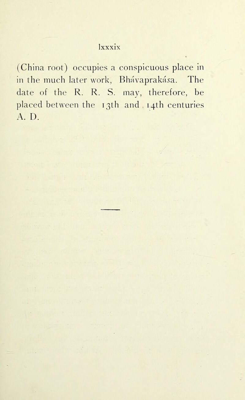 (China root) occupies a conspicuous place iu in the much later work, Bhavapraka^'a. The date of the R. R. S. may, therefore, be placed between the 13th and . 14th centuries A. D.