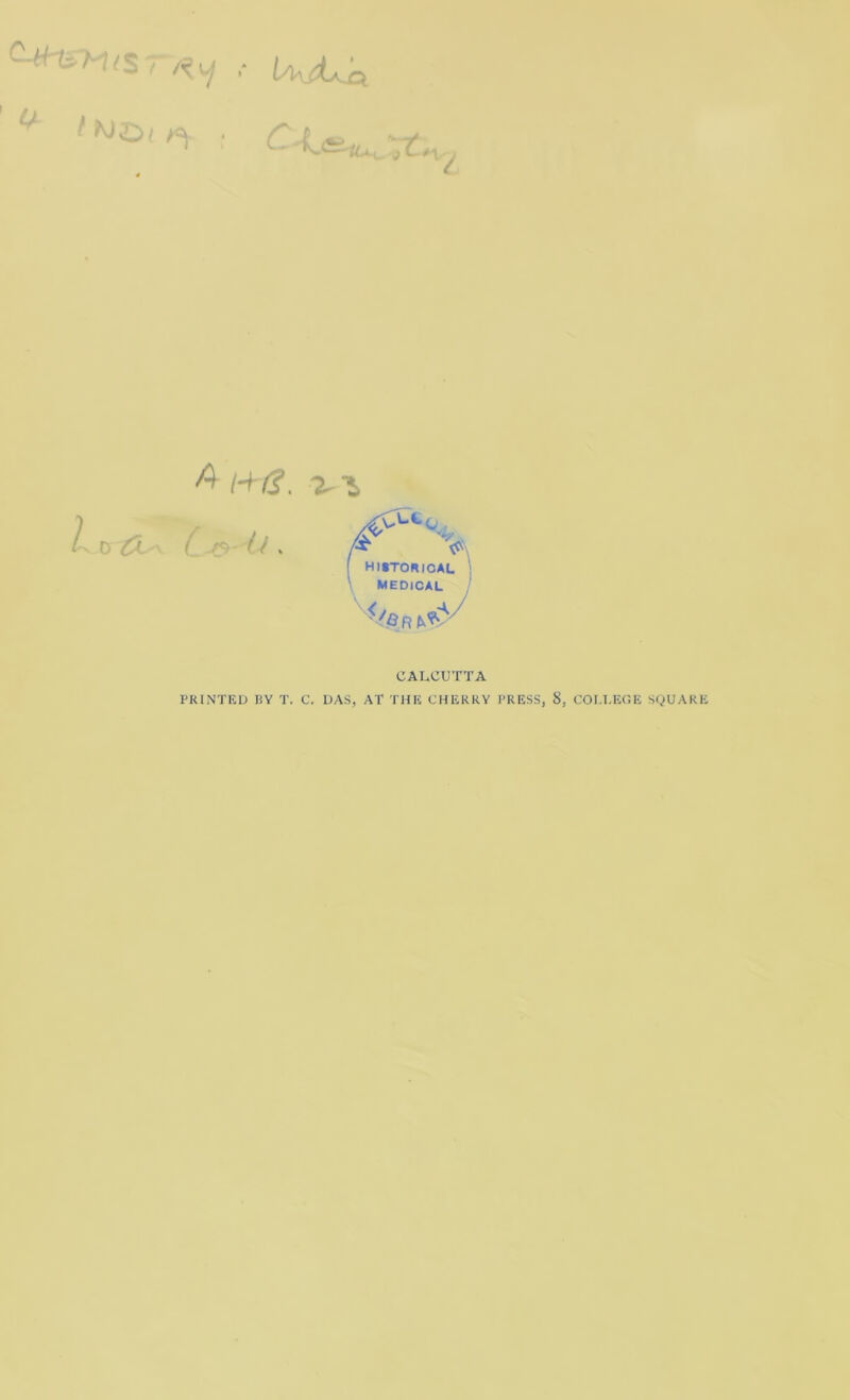 ^ f Ity^l ^ K<?. -2.^ / / . /^ V j HitTORIOAL } \ MEDICAL j '^/B r CALCUTTA PRINTED BY T. C. DAS, AT THE CHERRY PRESS, 8, COU.EGE SQUARE