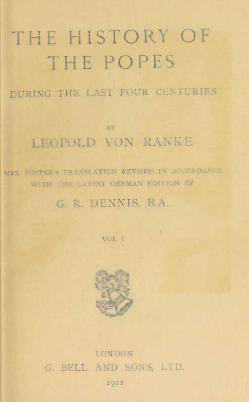 THE Hl STORY OF THE POP ES DÜRING THF, LAST FOt’R CKNTUItlES LILOPOI-D von ranke MRS. FO^TKRS TRAX.ST-MION REVI.SED IN ACCOKDANC WIIH rH£ LATiiST GERMAN FOVIiON BY a R. DENNIS, B.A. VOL I I LONDON G. BELL AND SONS, LTD. 1912