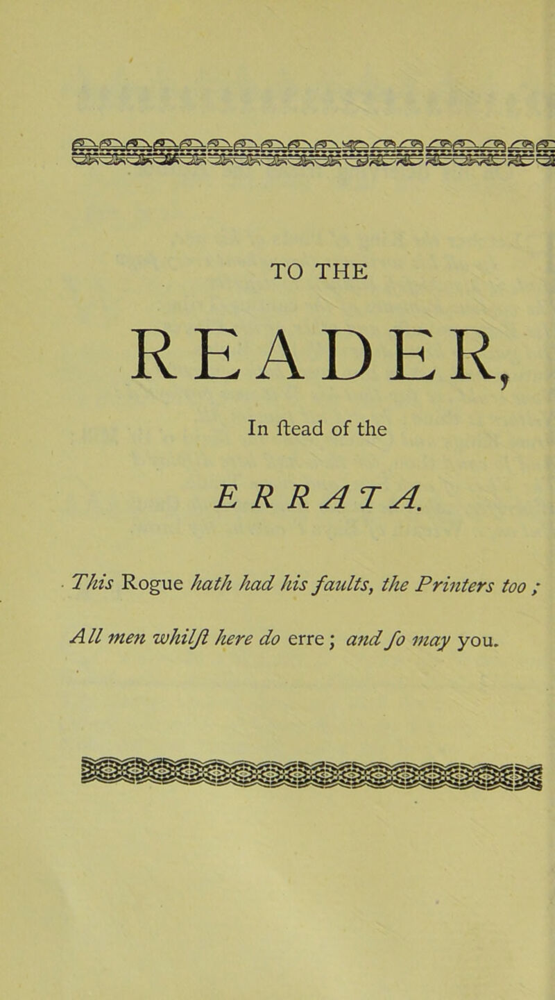 TO THE READER, In ftead of the E RRAJA. This Rogue hath had his faidts, the Printers too ; All me7i whilji here do erre; andfo may you.